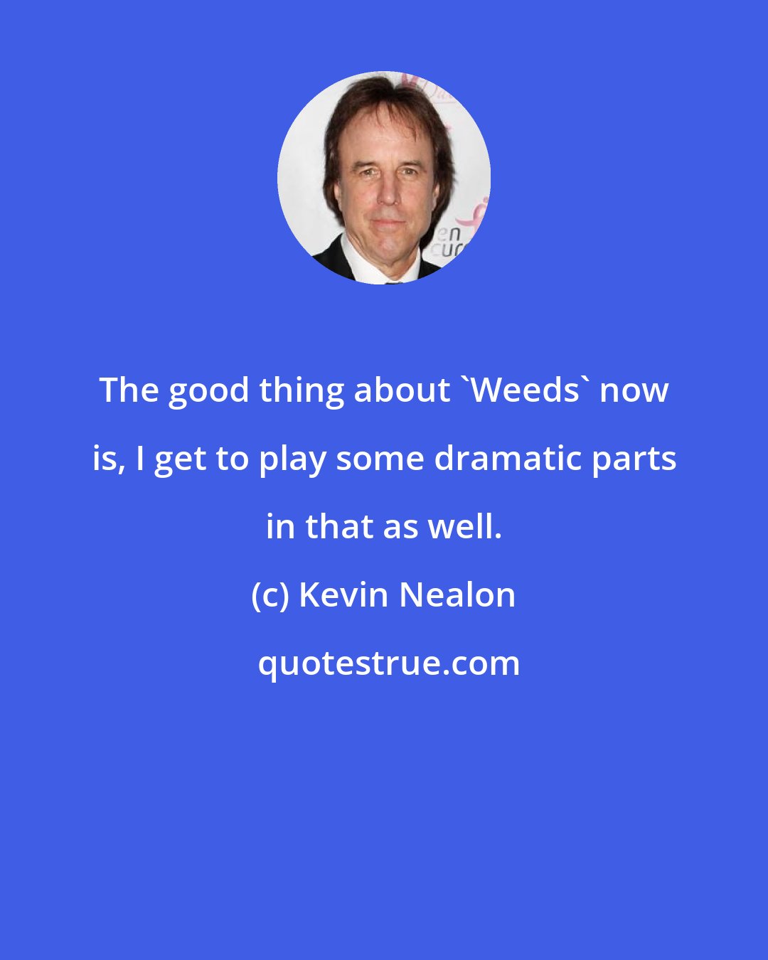 Kevin Nealon: The good thing about 'Weeds' now is, I get to play some dramatic parts in that as well.