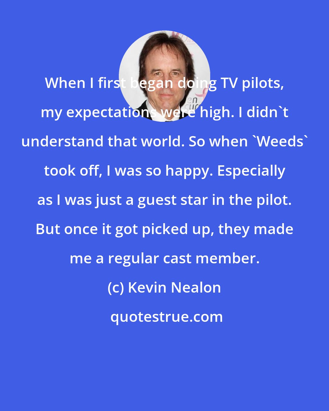 Kevin Nealon: When I first began doing TV pilots, my expectations were high. I didn't understand that world. So when 'Weeds' took off, I was so happy. Especially as I was just a guest star in the pilot. But once it got picked up, they made me a regular cast member.