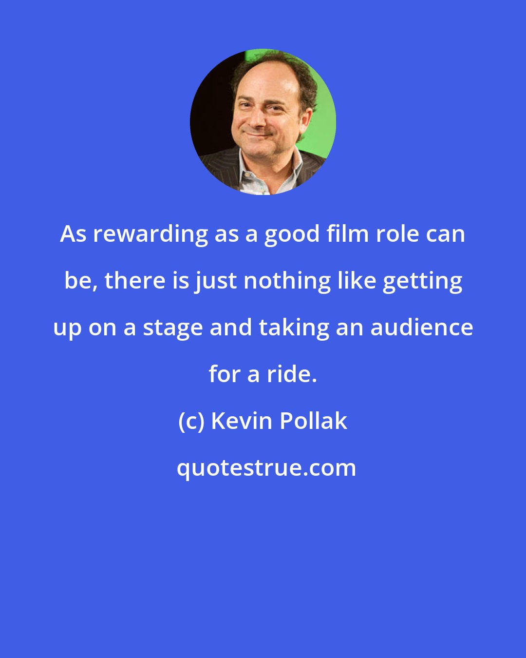 Kevin Pollak: As rewarding as a good film role can be, there is just nothing like getting up on a stage and taking an audience for a ride.