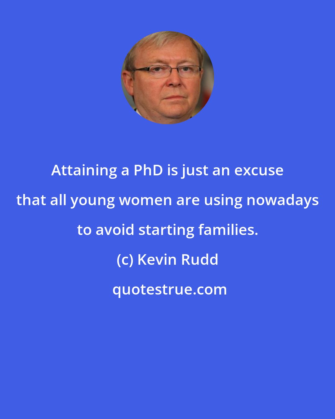 Kevin Rudd: Attaining a PhD is just an excuse that all young women are using nowadays to avoid starting families.