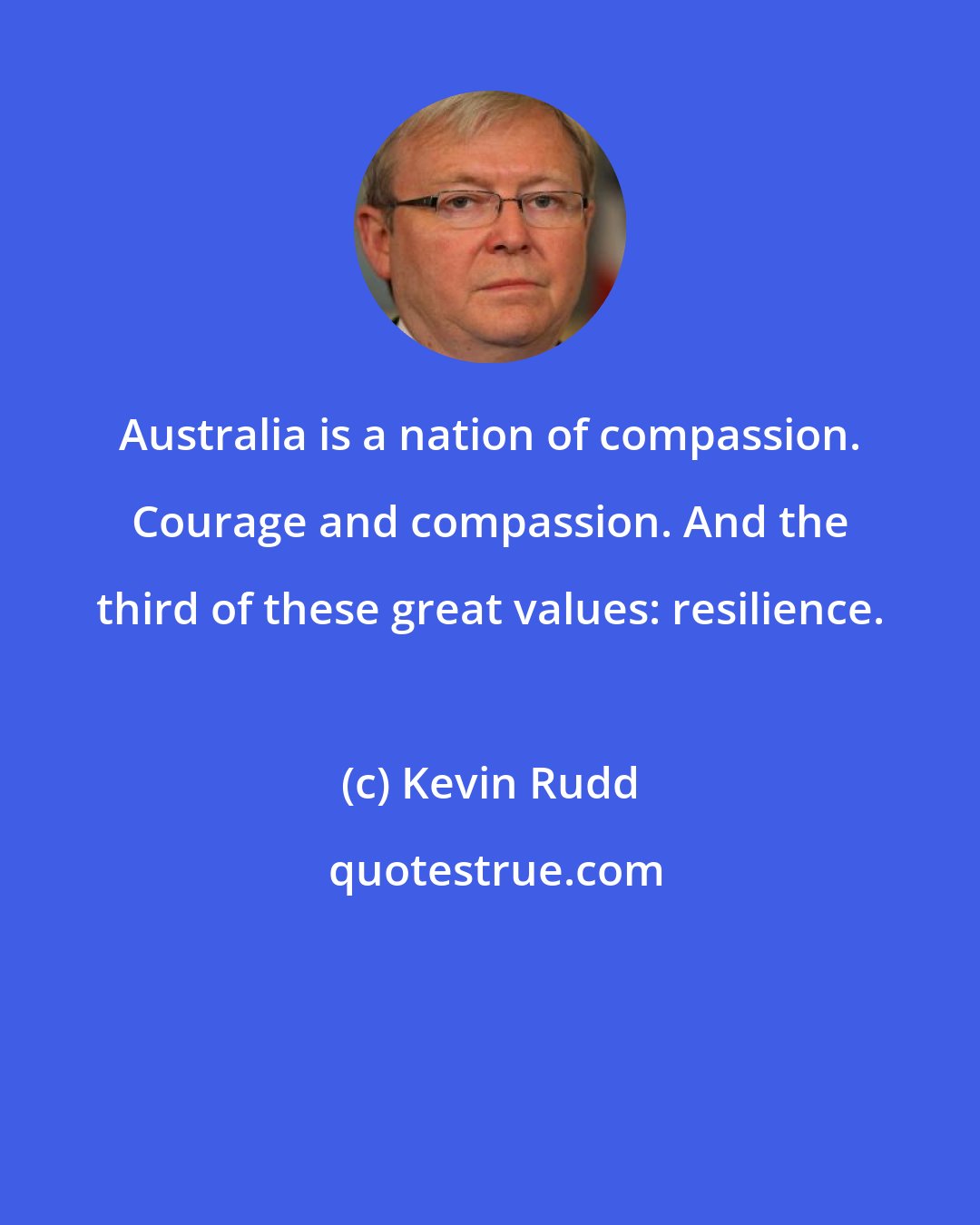 Kevin Rudd: Australia is a nation of compassion. Courage and compassion. And the third of these great values: resilience.