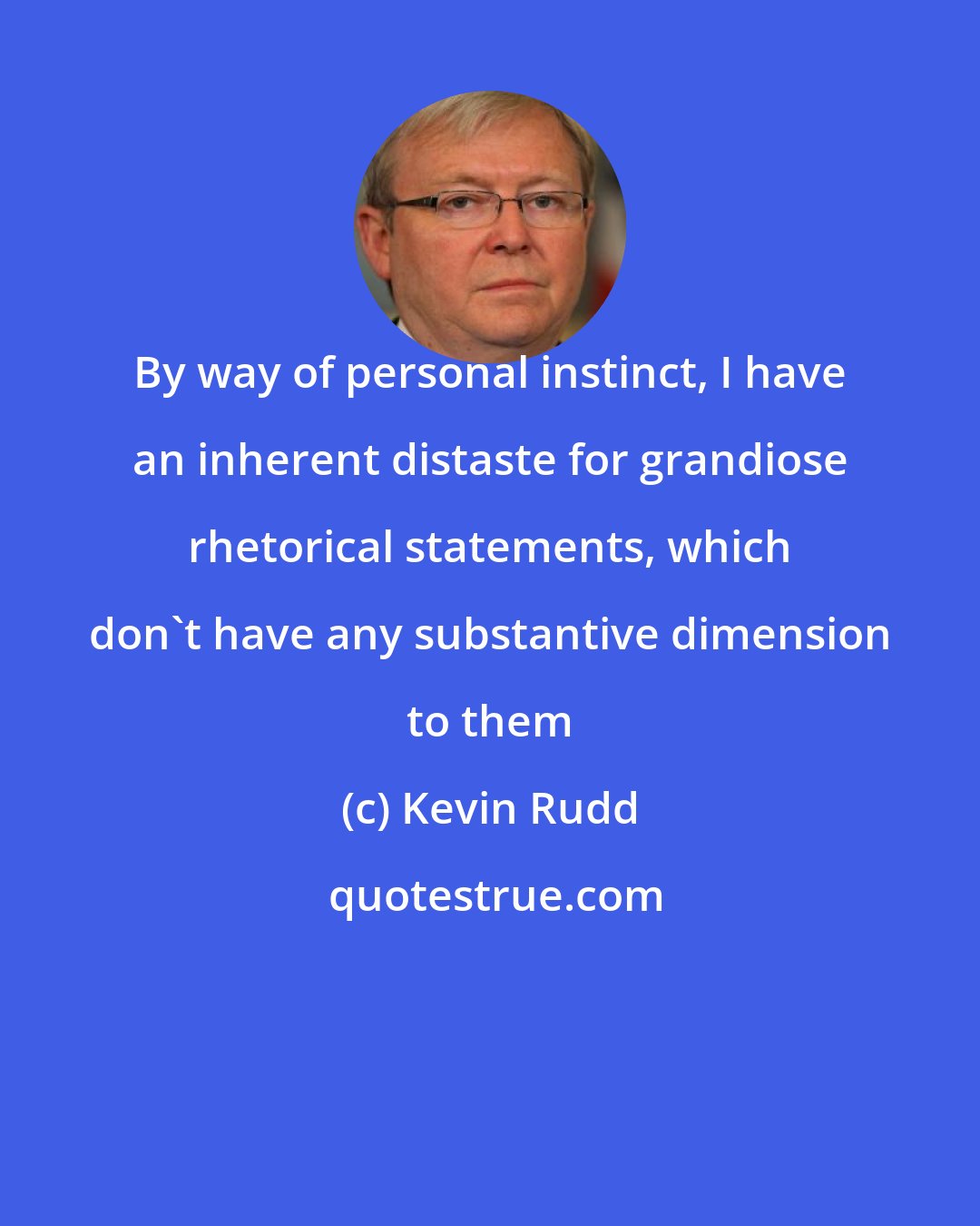 Kevin Rudd: By way of personal instinct, I have an inherent distaste for grandiose rhetorical statements, which don't have any substantive dimension to them