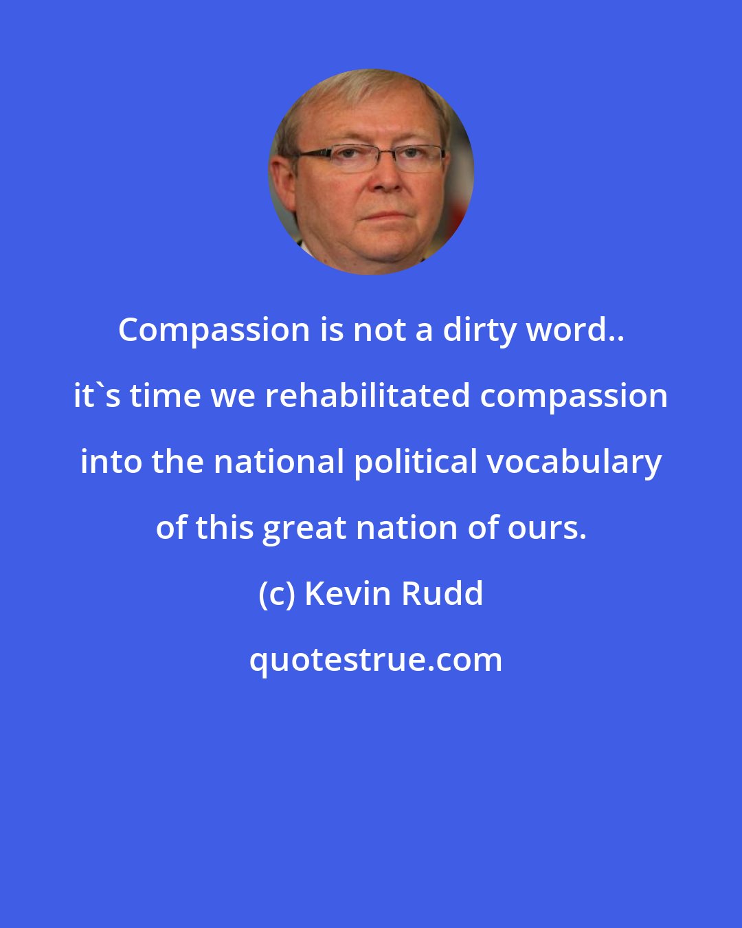 Kevin Rudd: Compassion is not a dirty word.. it's time we rehabilitated compassion into the national political vocabulary of this great nation of ours.