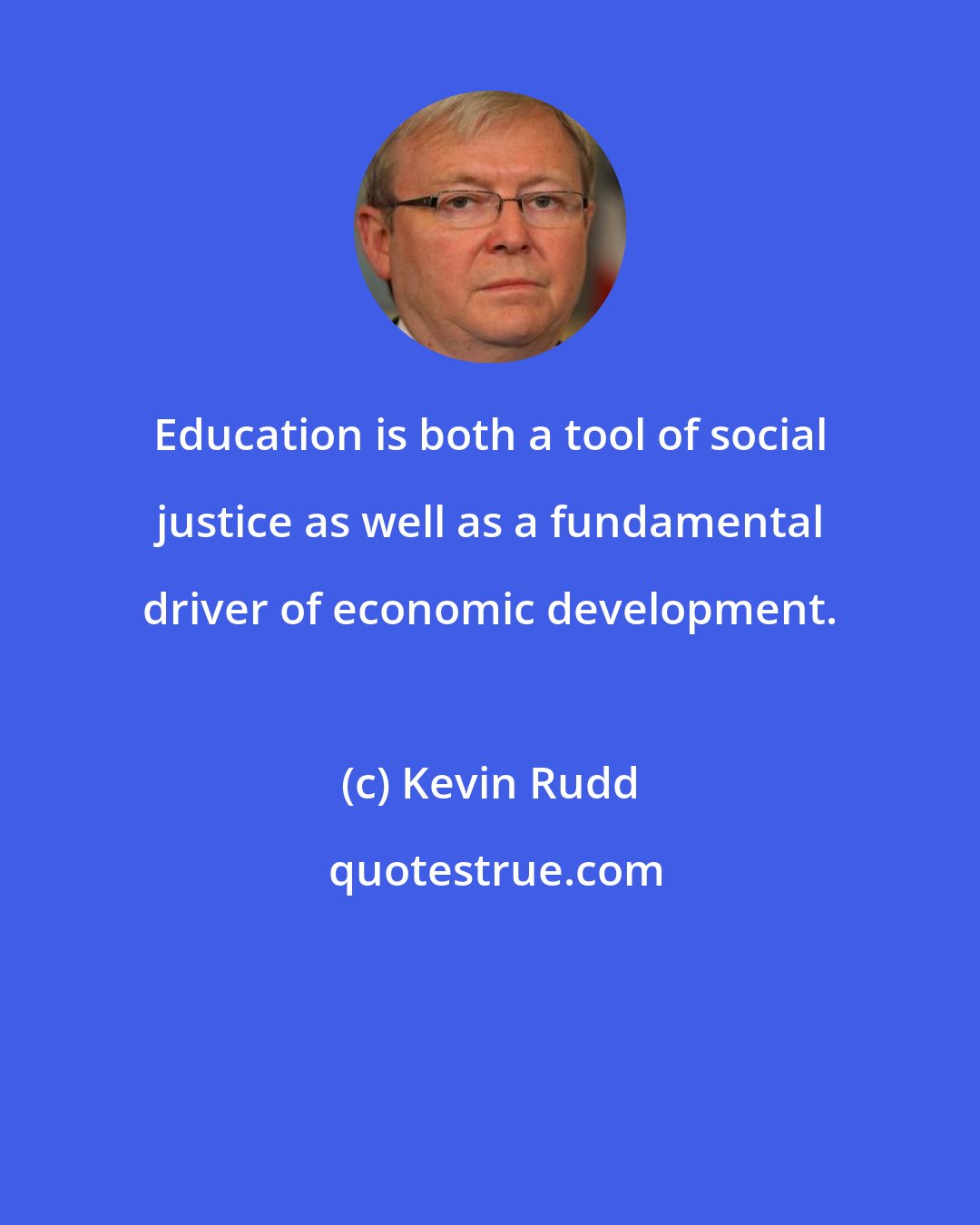 Kevin Rudd: Education is both a tool of social justice as well as a fundamental driver of economic development.