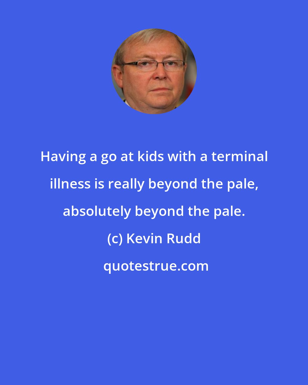 Kevin Rudd: Having a go at kids with a terminal illness is really beyond the pale, absolutely beyond the pale.