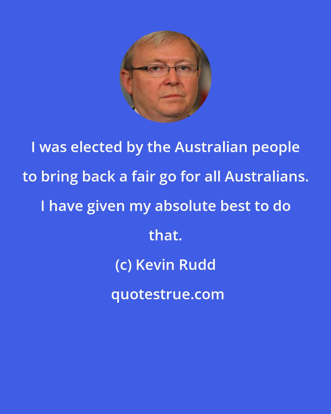 Kevin Rudd: I was elected by the Australian people to bring back a fair go for all Australians. I have given my absolute best to do that.