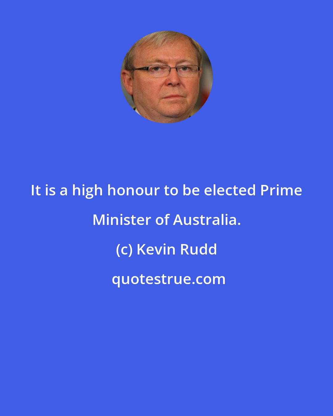 Kevin Rudd: It is a high honour to be elected Prime Minister of Australia.