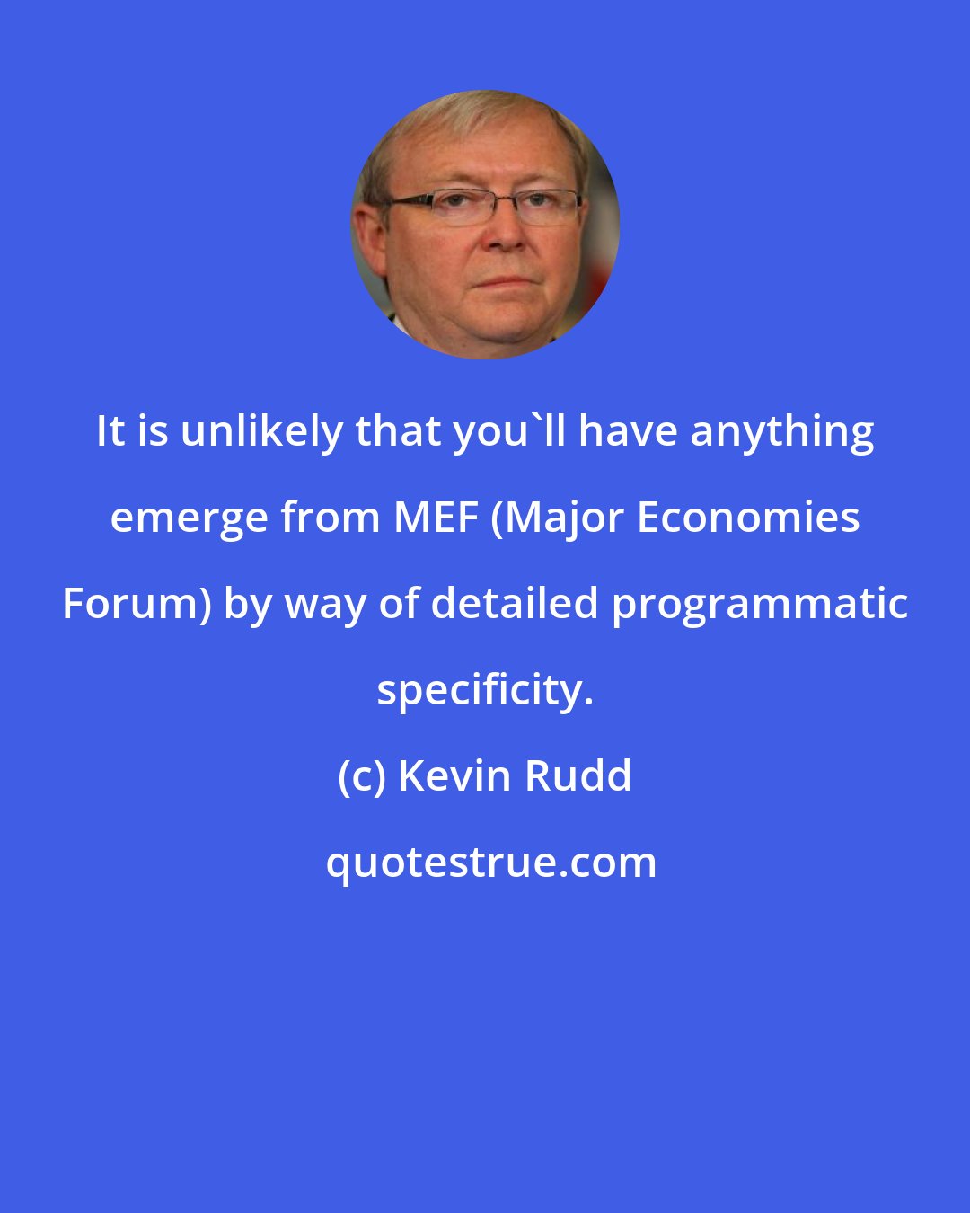 Kevin Rudd: It is unlikely that you'll have anything emerge from MEF (Major Economies Forum) by way of detailed programmatic specificity.