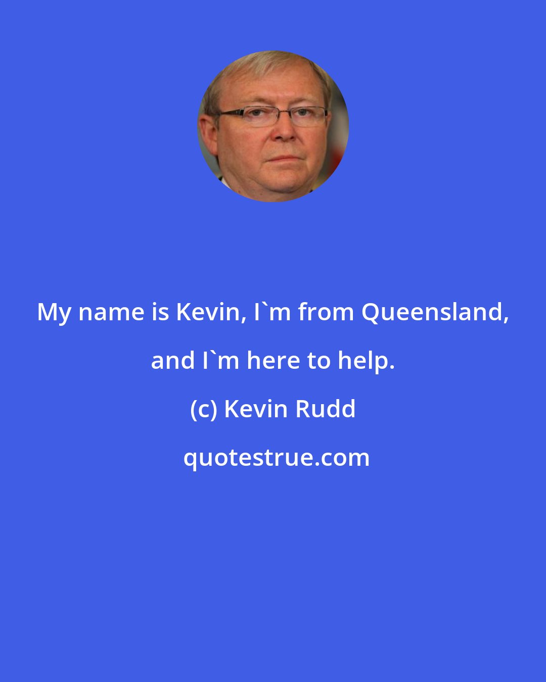 Kevin Rudd: My name is Kevin, I'm from Queensland, and I'm here to help.