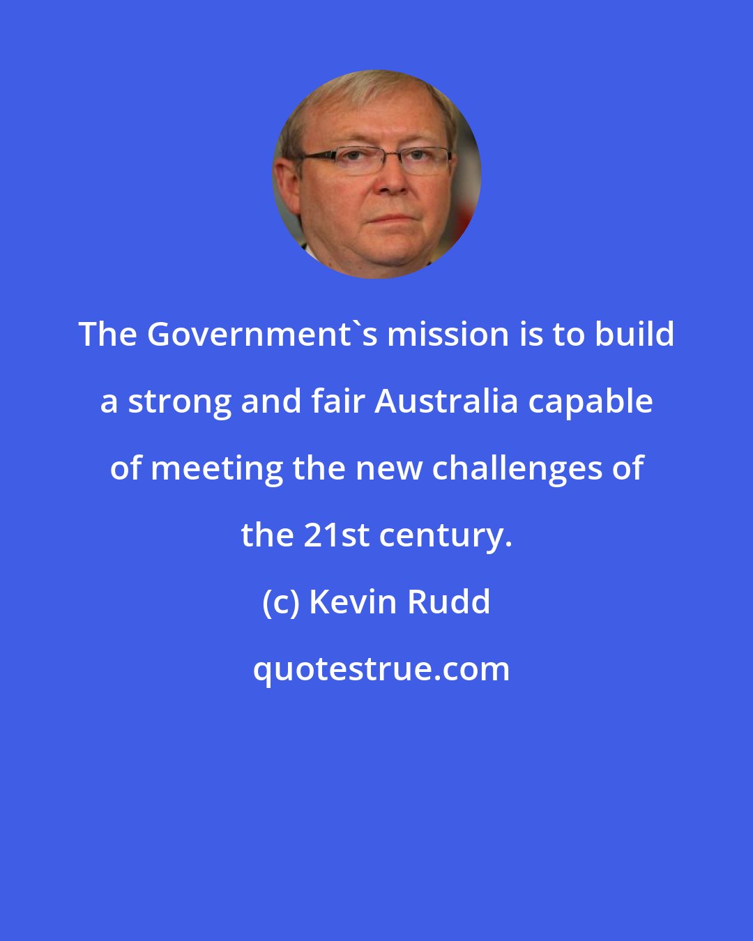 Kevin Rudd: The Government's mission is to build a strong and fair Australia capable of meeting the new challenges of the 21st century.