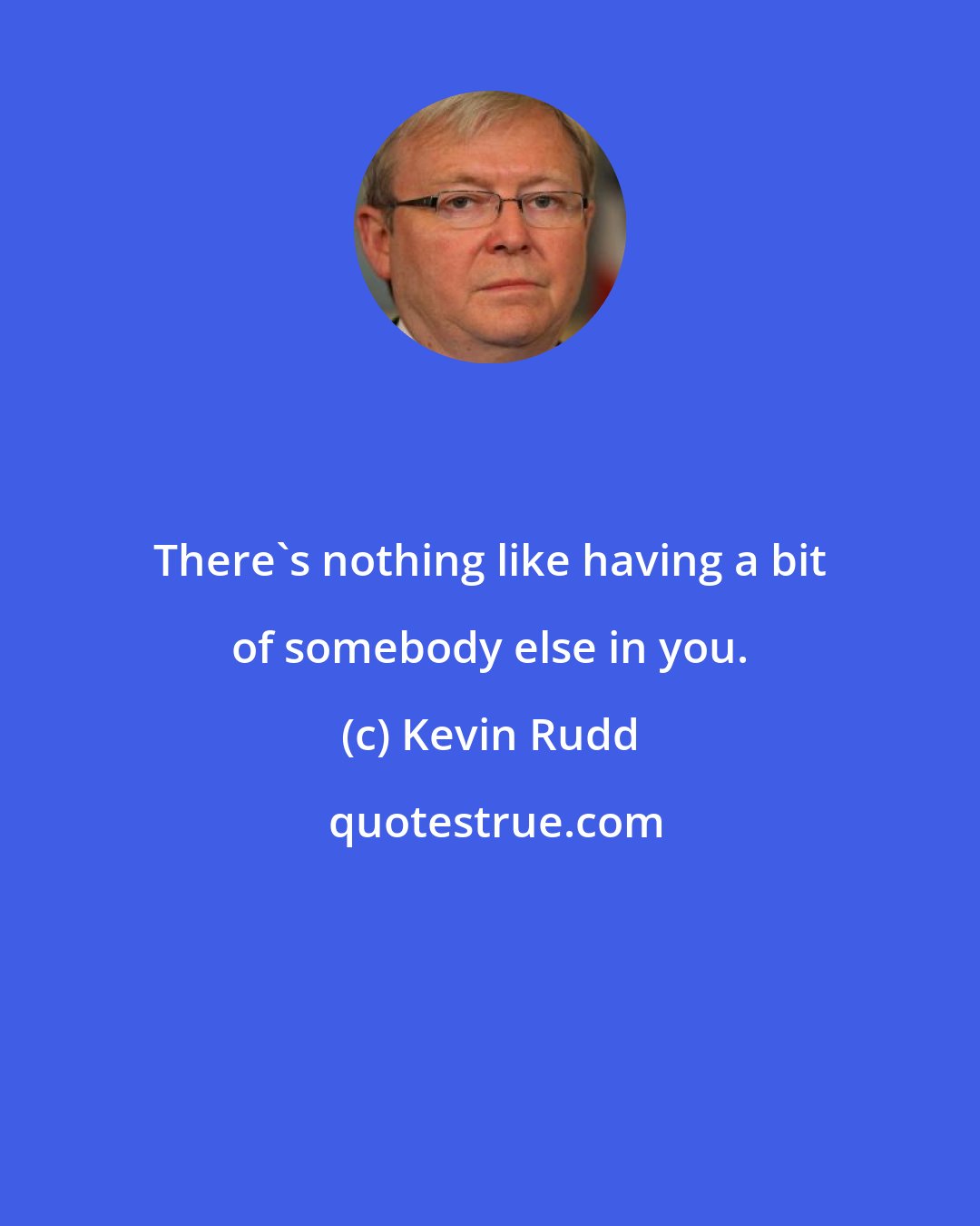 Kevin Rudd: There's nothing like having a bit of somebody else in you.