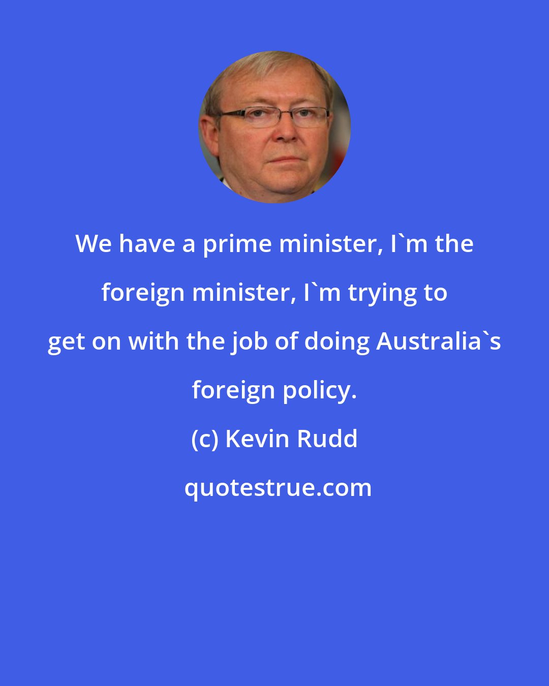 Kevin Rudd: We have a prime minister, I'm the foreign minister, I'm trying to get on with the job of doing Australia's foreign policy.