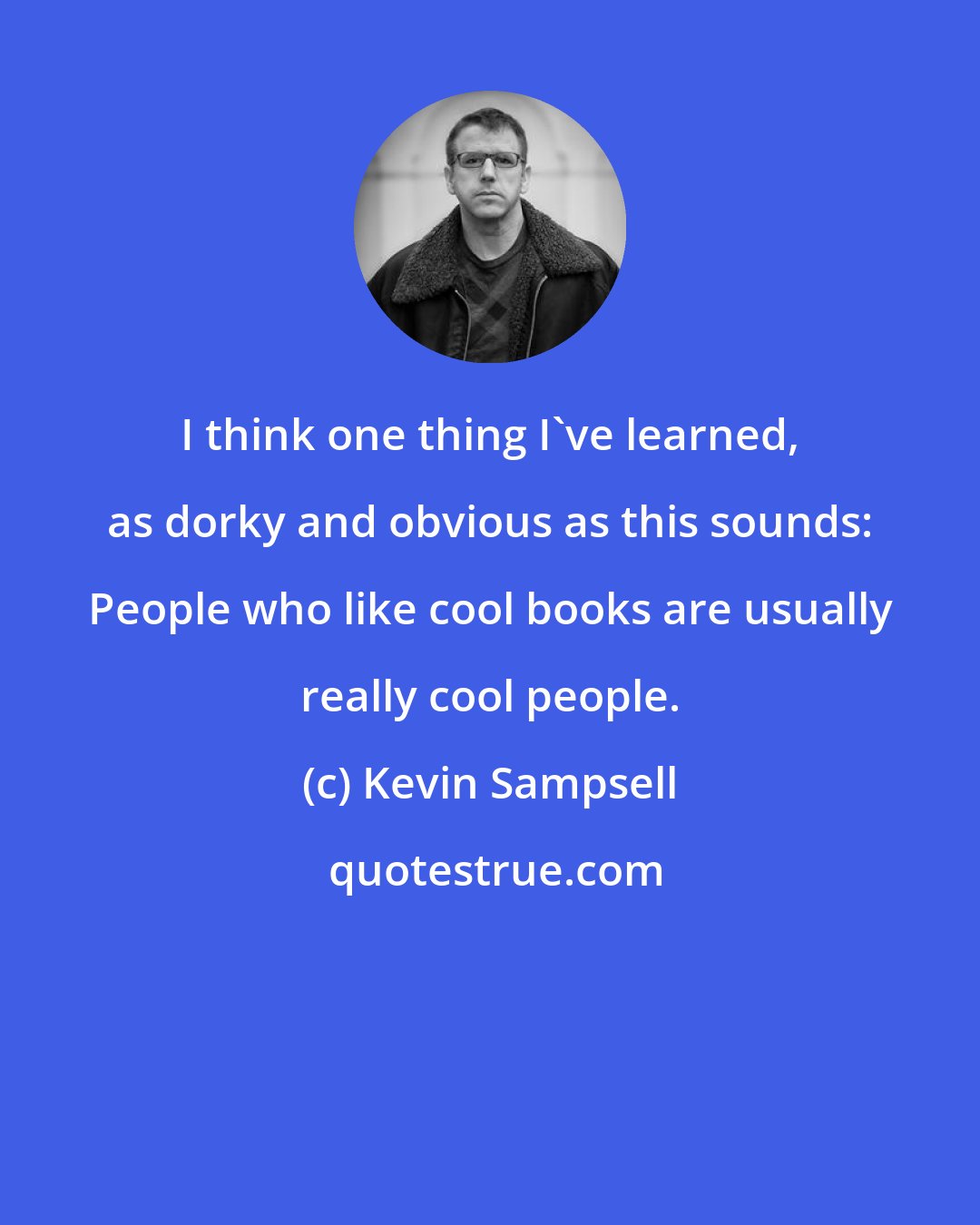 Kevin Sampsell: I think one thing I've learned, as dorky and obvious as this sounds: People who like cool books are usually really cool people.