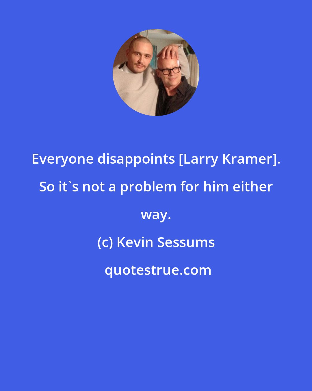 Kevin Sessums: Everyone disappoints [Larry Kramer]. So it's not a problem for him either way.