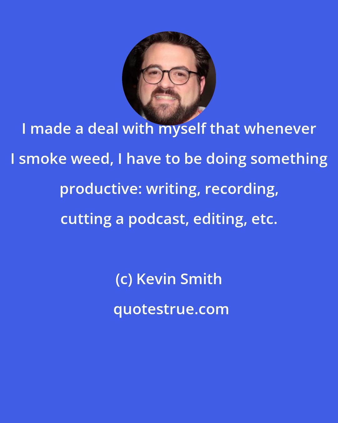 Kevin Smith: I made a deal with myself that whenever I smoke weed, I have to be doing something productive: writing, recording, cutting a podcast, editing, etc.