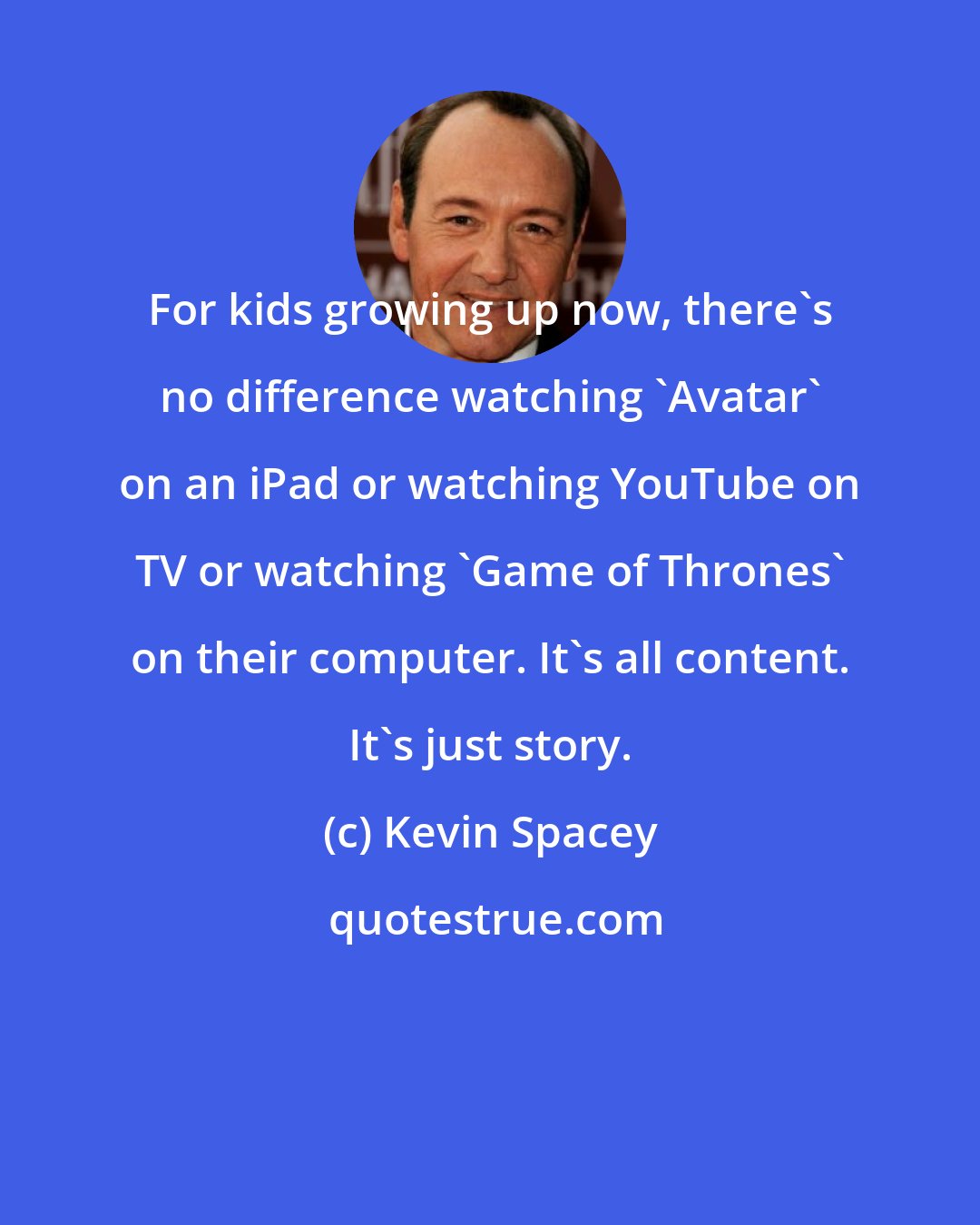 Kevin Spacey: For kids growing up now, there's no difference watching 'Avatar' on an iPad or watching YouTube on TV or watching 'Game of Thrones' on their computer. It's all content. It's just story.
