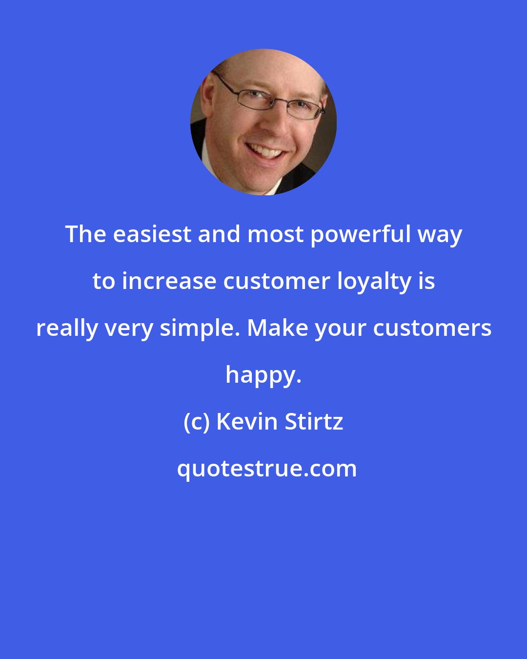 Kevin Stirtz: The easiest and most powerful way to increase customer loyalty is really very simple. Make your customers happy.