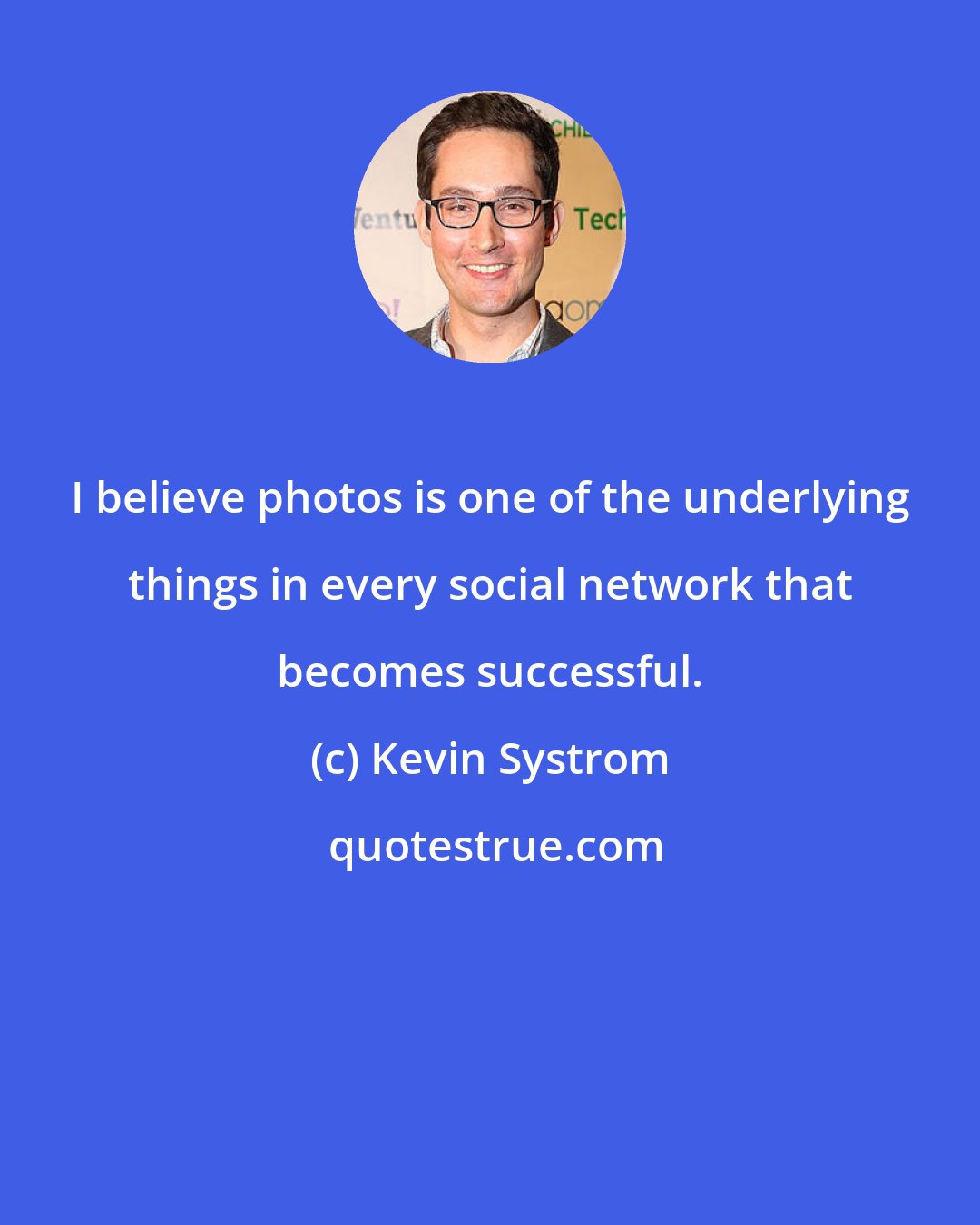 Kevin Systrom: I believe photos is one of the underlying things in every social network that becomes successful.