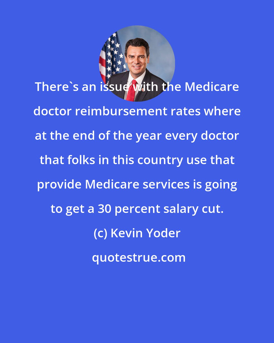 Kevin Yoder: There's an issue with the Medicare doctor reimbursement rates where at the end of the year every doctor that folks in this country use that provide Medicare services is going to get a 30 percent salary cut.