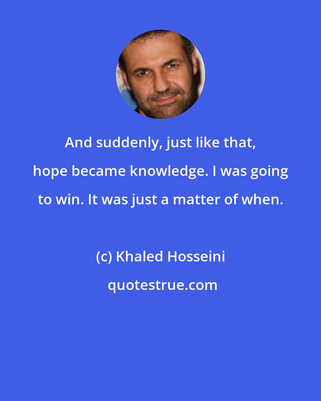 Khaled Hosseini: And suddenly, just like that, hope became knowledge. I was going to win. It was just a matter of when.