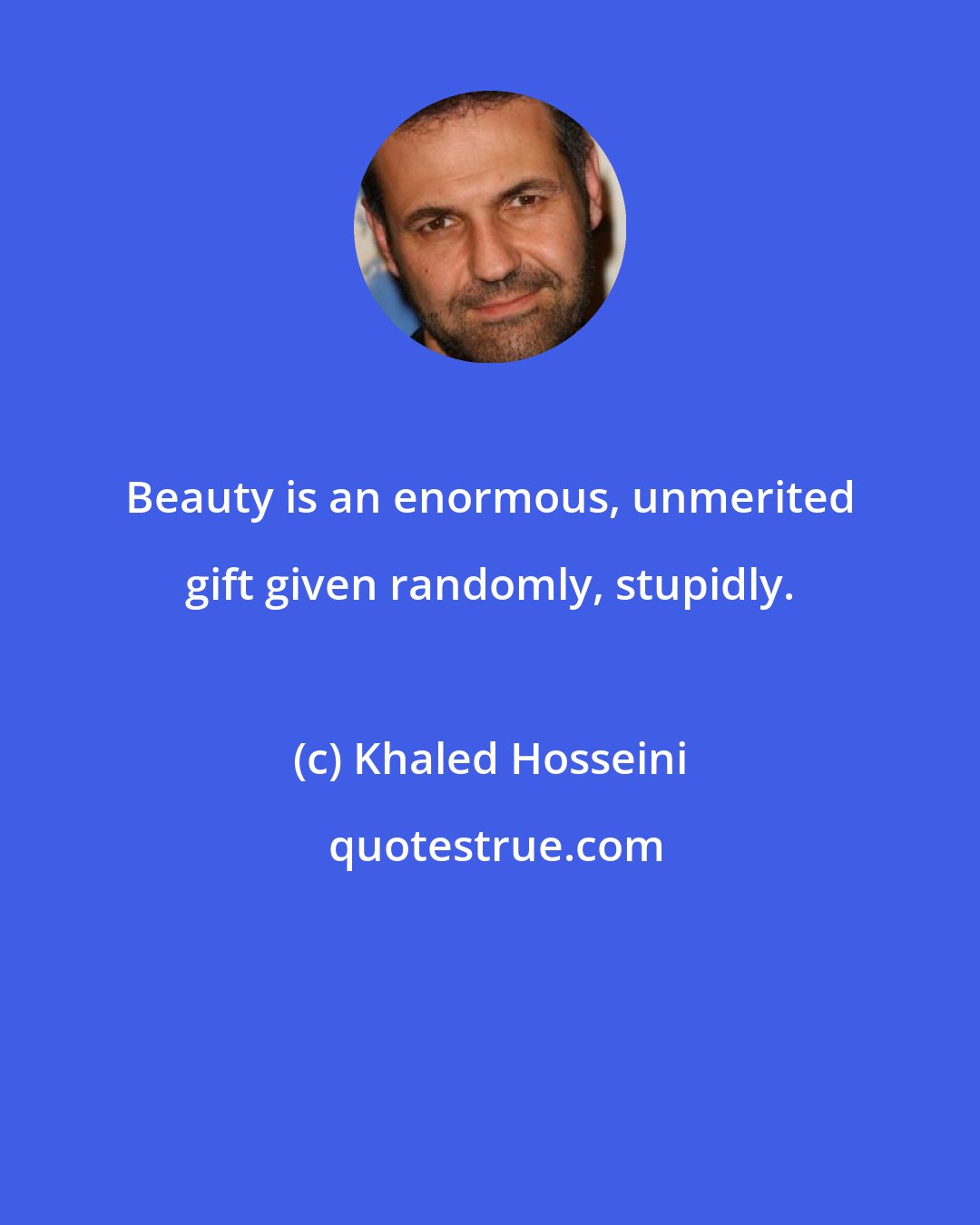 Khaled Hosseini: Beauty is an enormous, unmerited gift given randomly, stupidly.