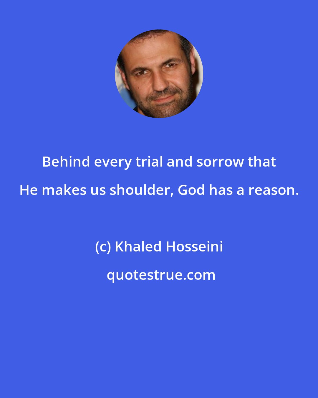 Khaled Hosseini: Behind every trial and sorrow that He makes us shoulder, God has a reason.