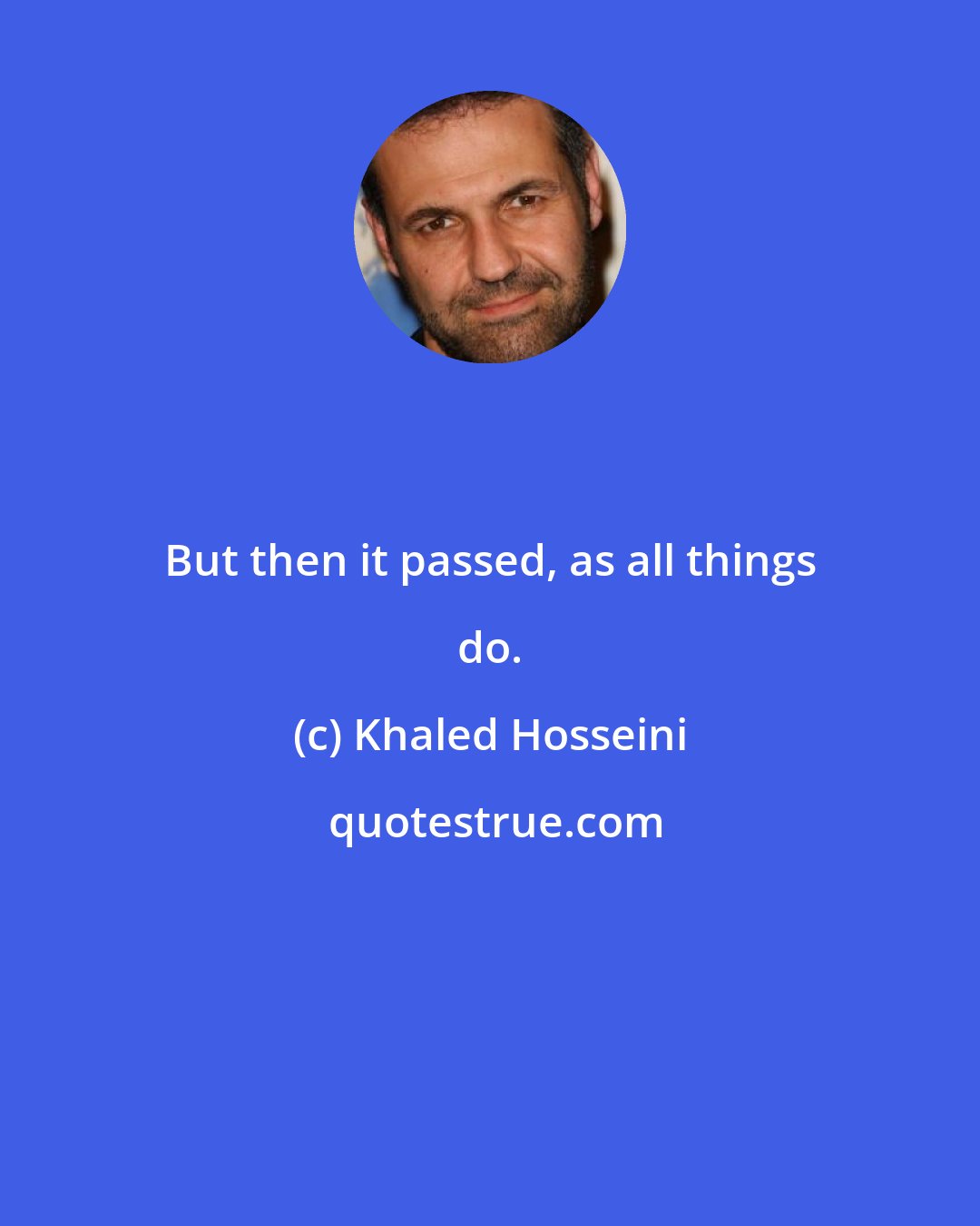 Khaled Hosseini: But then it passed, as all things do.