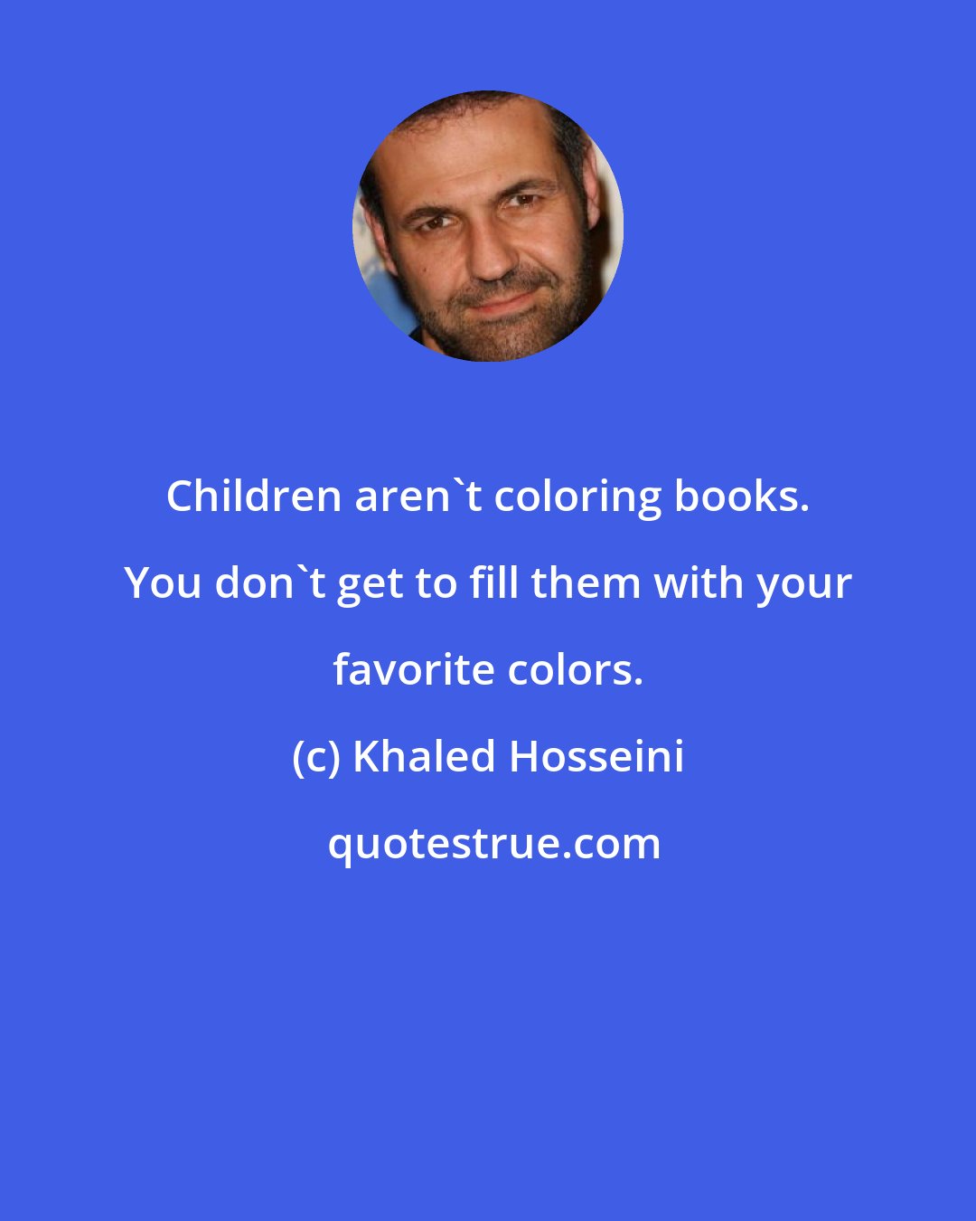 Khaled Hosseini: Children aren't coloring books. You don't get to fill them with your favorite colors.