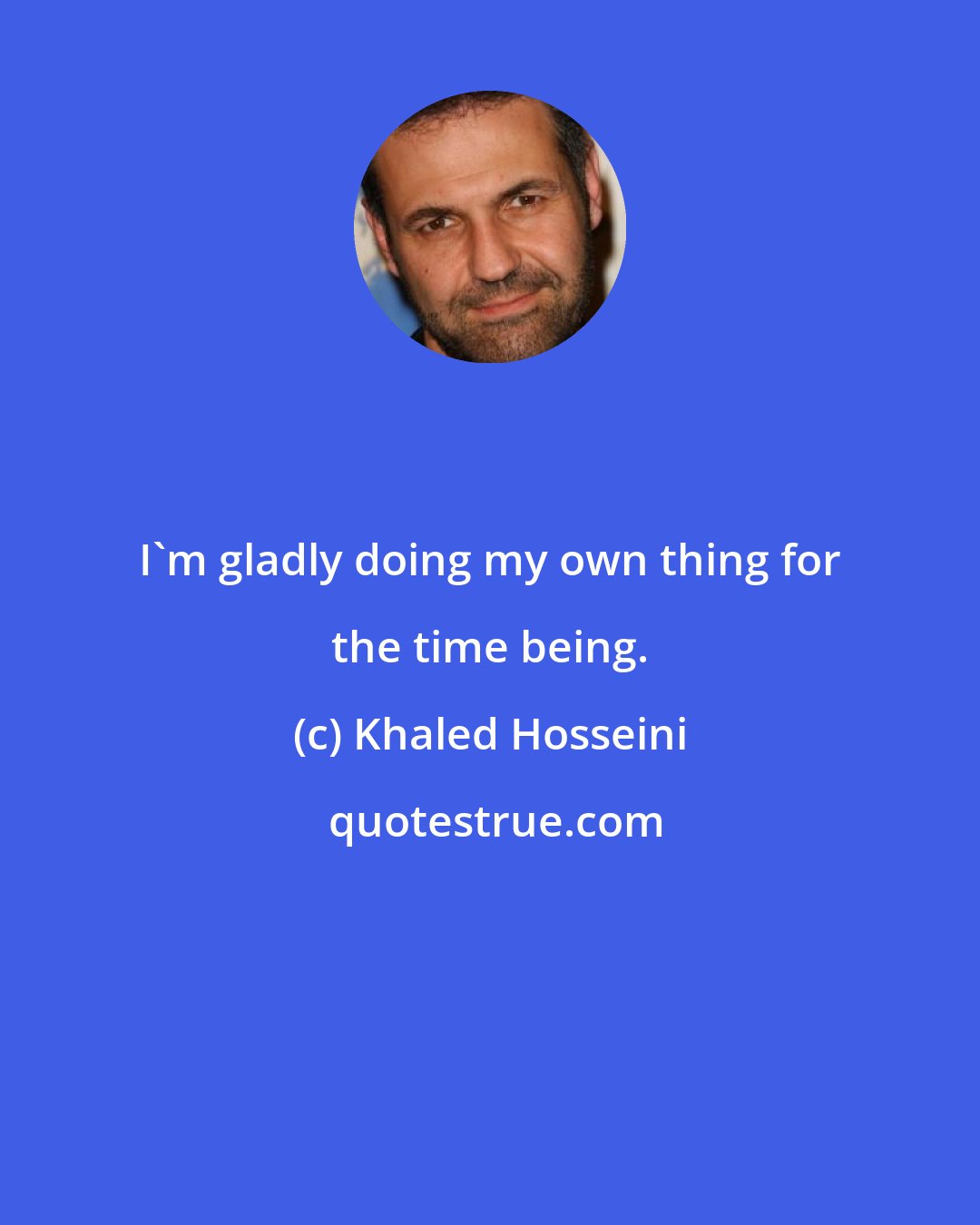 Khaled Hosseini: I'm gladly doing my own thing for the time being.