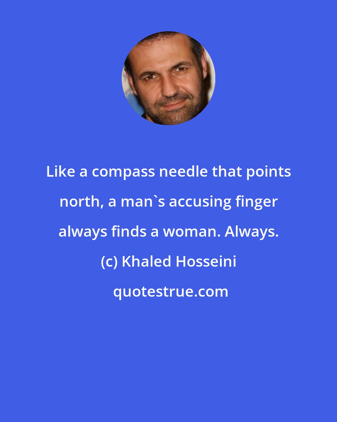 Khaled Hosseini: Like a compass needle that points north, a man's accusing finger always finds a woman. Always.