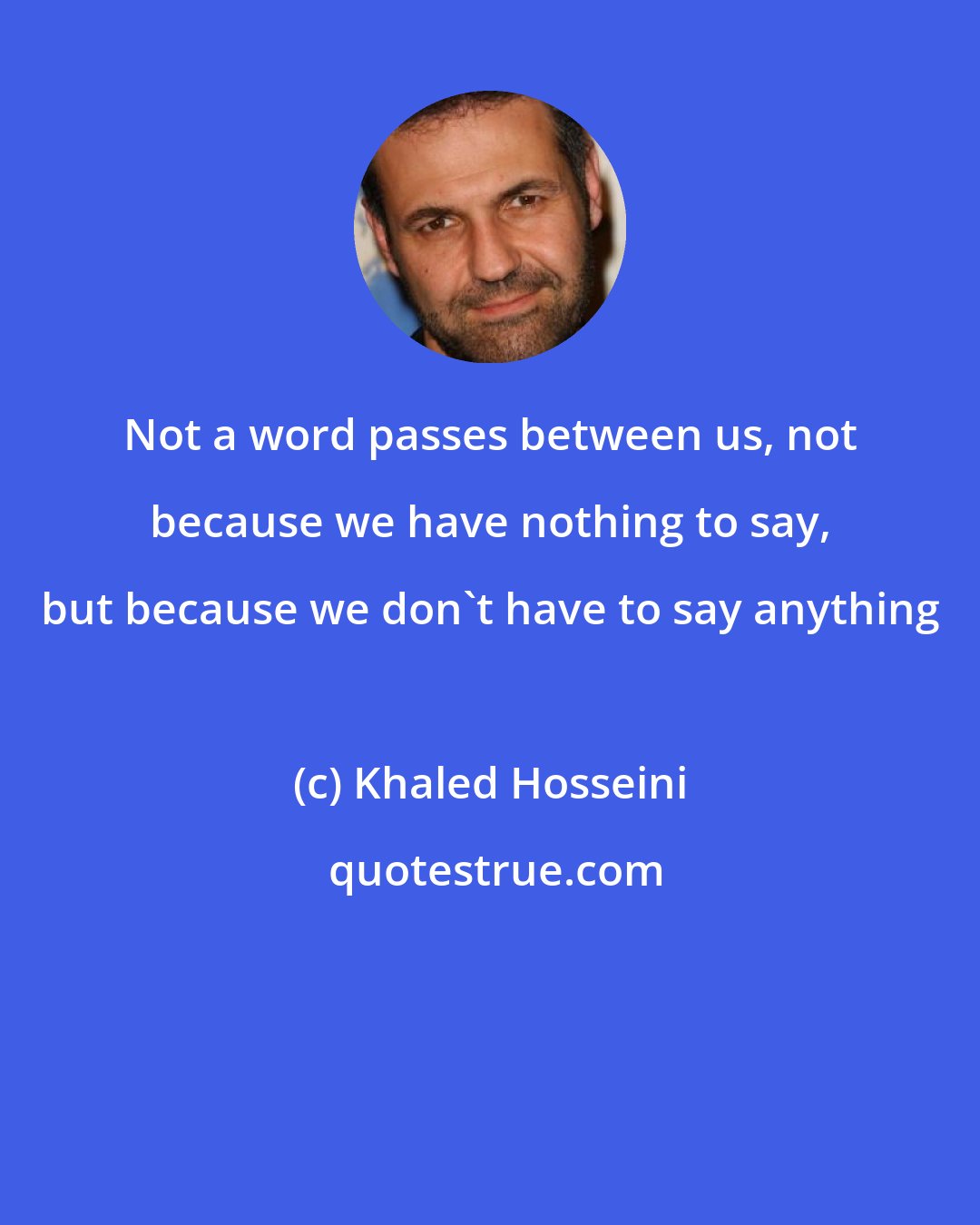 Khaled Hosseini: Not a word passes between us, not because we have nothing to say, but because we don't have to say anything