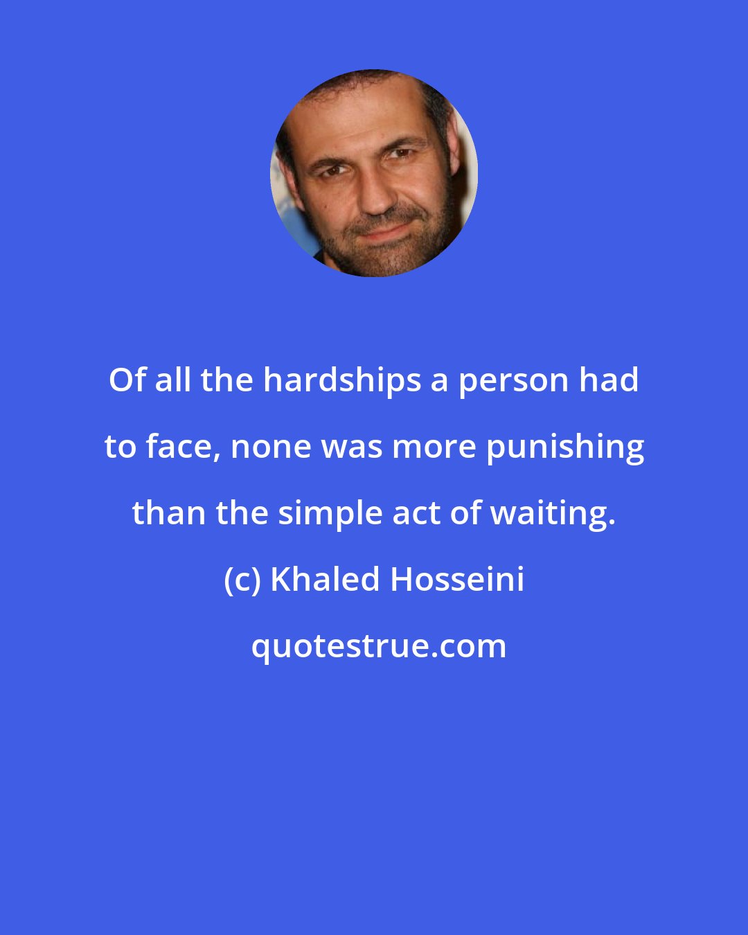 Khaled Hosseini: Of all the hardships a person had to face, none was more punishing than the simple act of waiting.