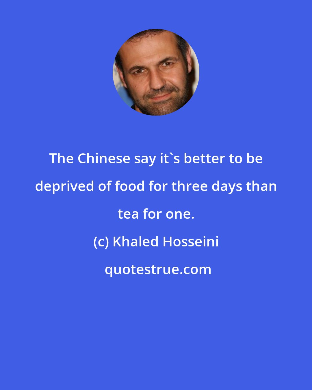 Khaled Hosseini: The Chinese say it's better to be deprived of food for three days than tea for one.