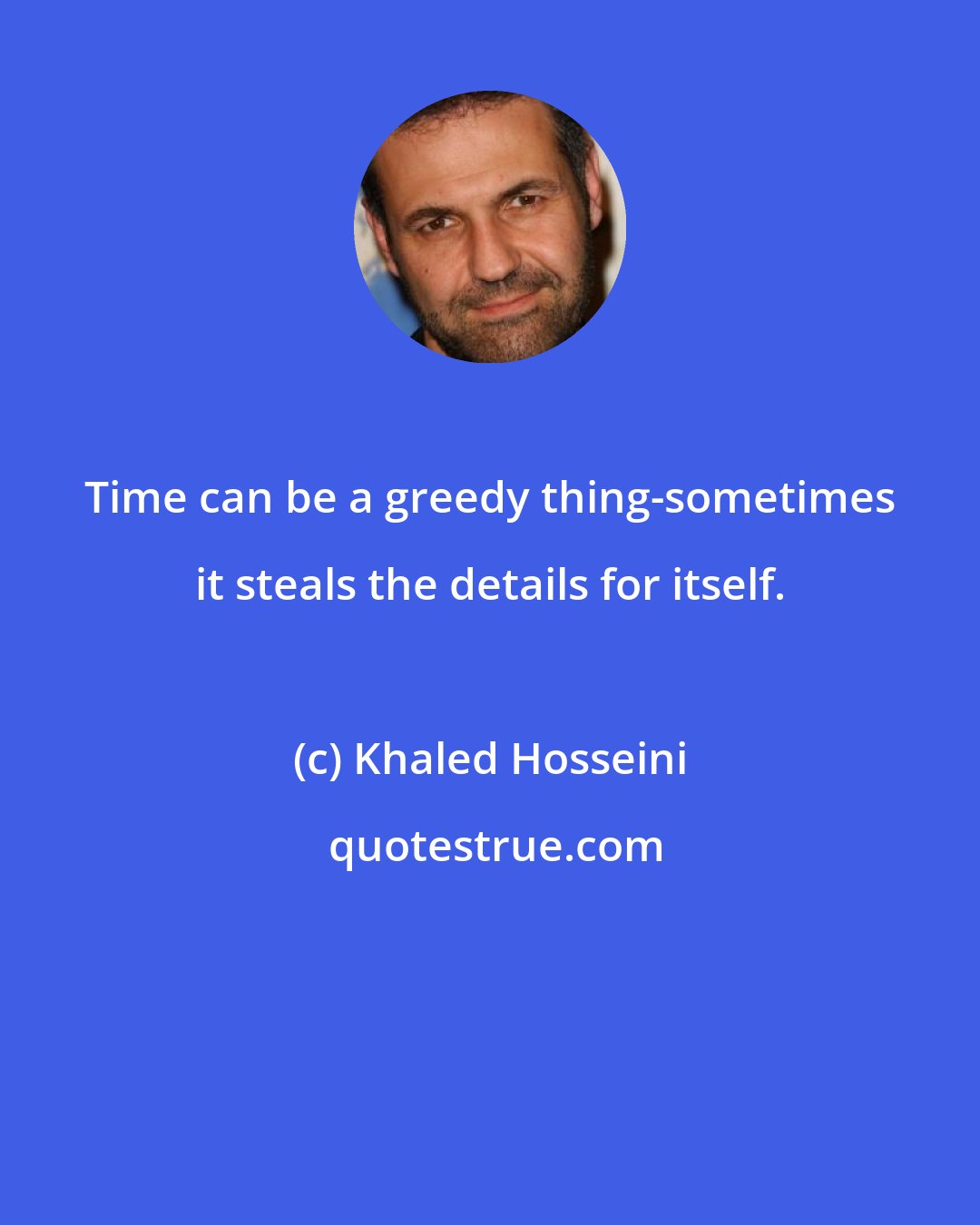 Khaled Hosseini: Time can be a greedy thing-sometimes it steals the details for itself.