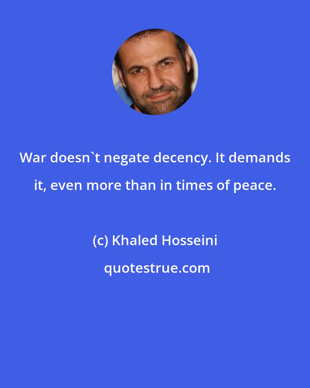 Khaled Hosseini: War doesn't negate decency. It demands it, even more than in times of peace.