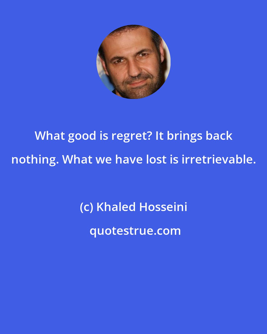 Khaled Hosseini: What good is regret? It brings back nothing. What we have lost is irretrievable.