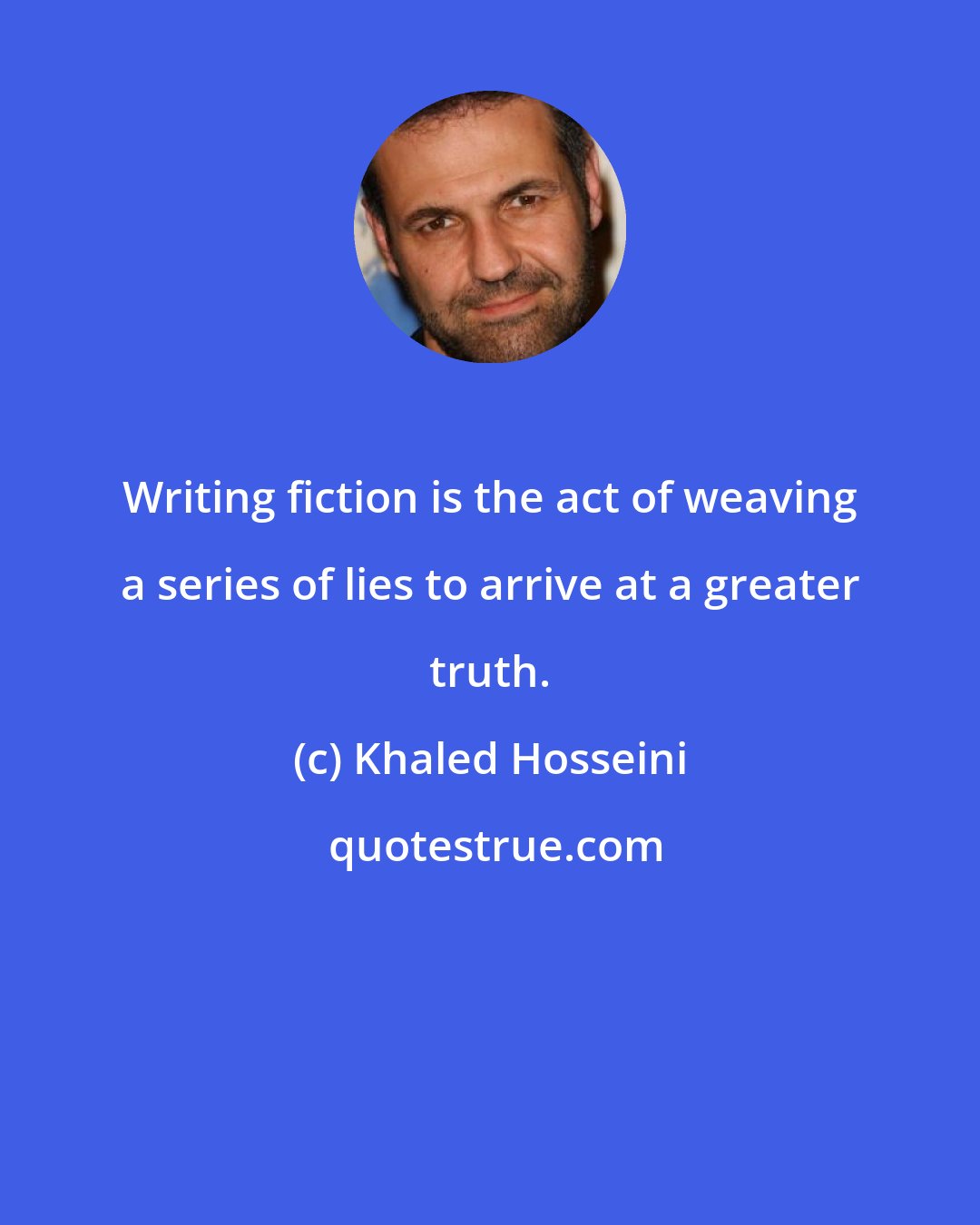 Khaled Hosseini: Writing fiction is the act of weaving a series of lies to arrive at a greater truth.