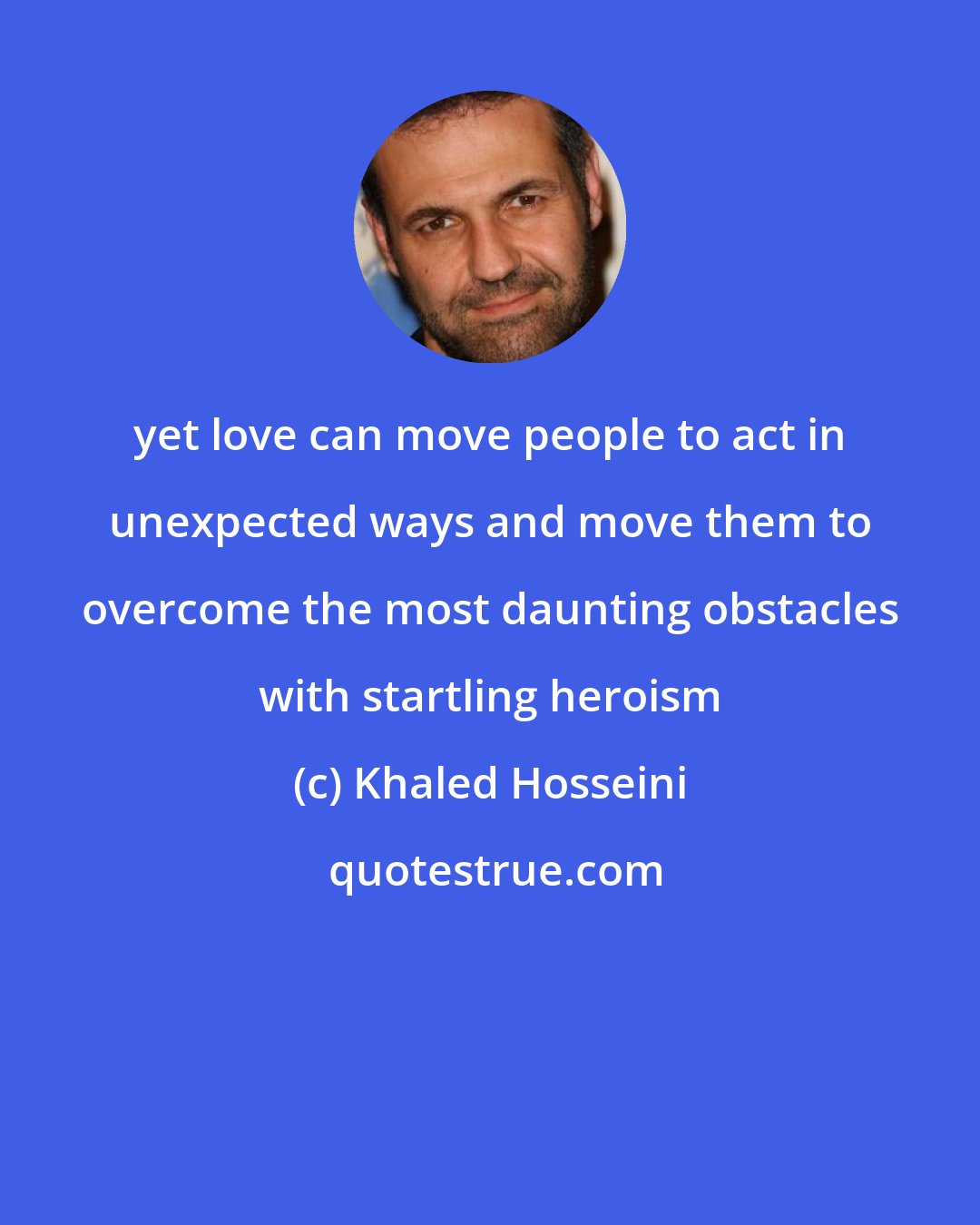 Khaled Hosseini: yet love can move people to act in unexpected ways and move them to overcome the most daunting obstacles with startling heroism