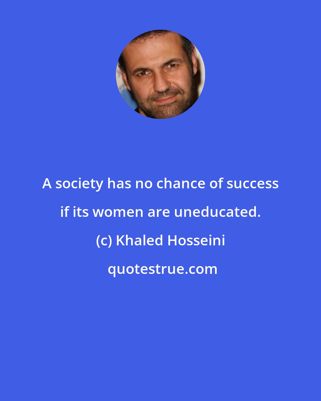 Khaled Hosseini: A society has no chance of success if its women are uneducated.