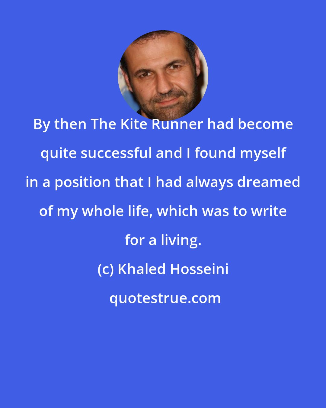 Khaled Hosseini: By then The Kite Runner had become quite successful and I found myself in a position that I had always dreamed of my whole life, which was to write for a living.