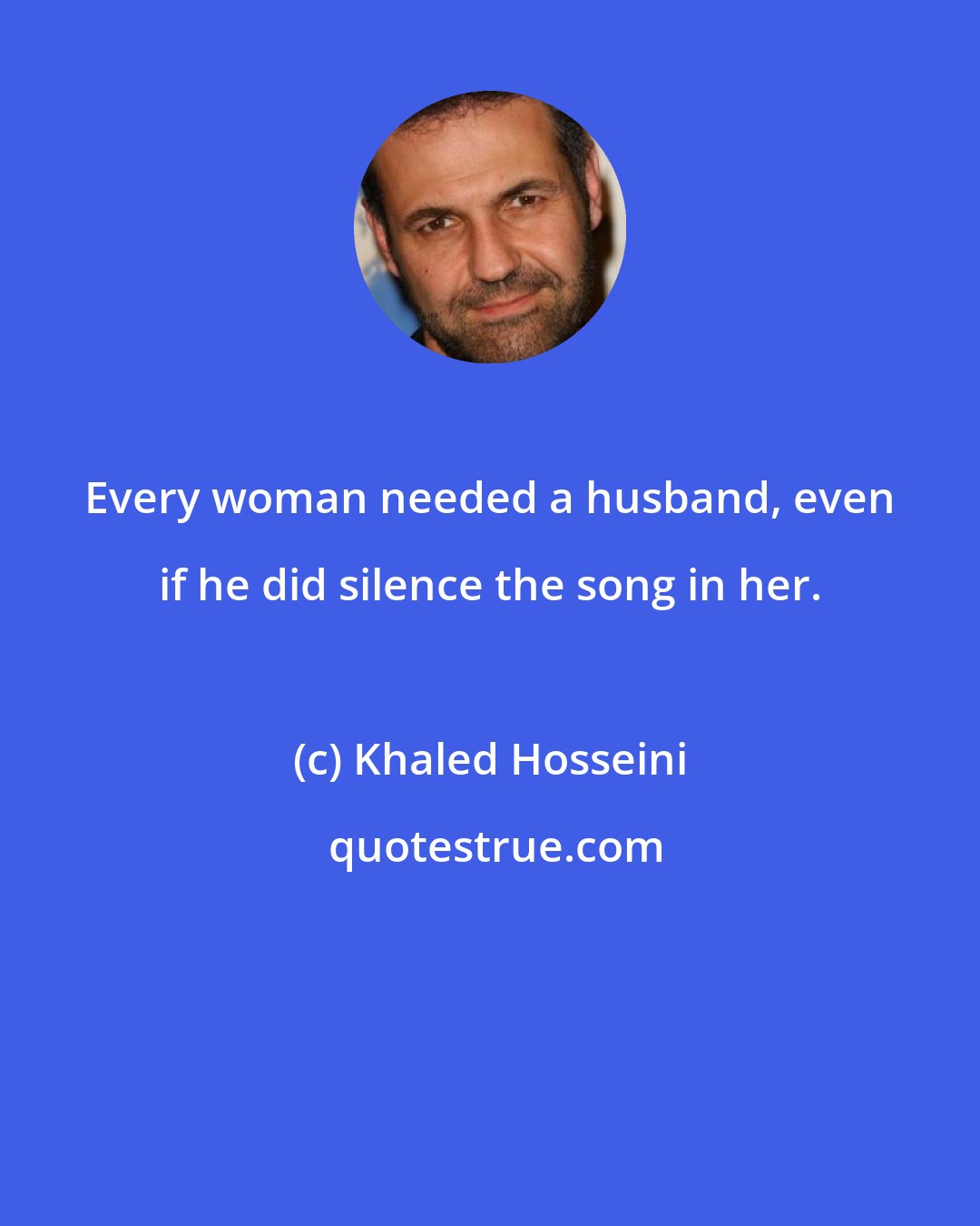 Khaled Hosseini: Every woman needed a husband, even if he did silence the song in her.