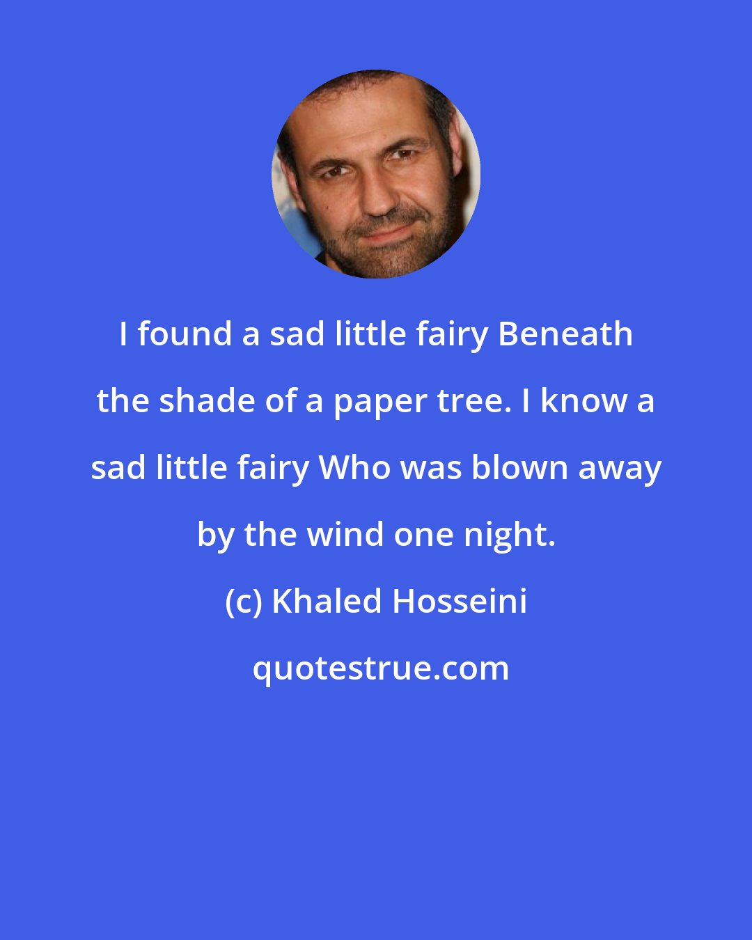 Khaled Hosseini: I found a sad little fairy Beneath the shade of a paper tree. I know a sad little fairy Who was blown away by the wind one night.