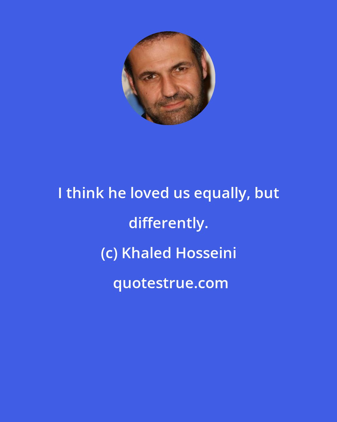 Khaled Hosseini: I think he loved us equally, but differently.