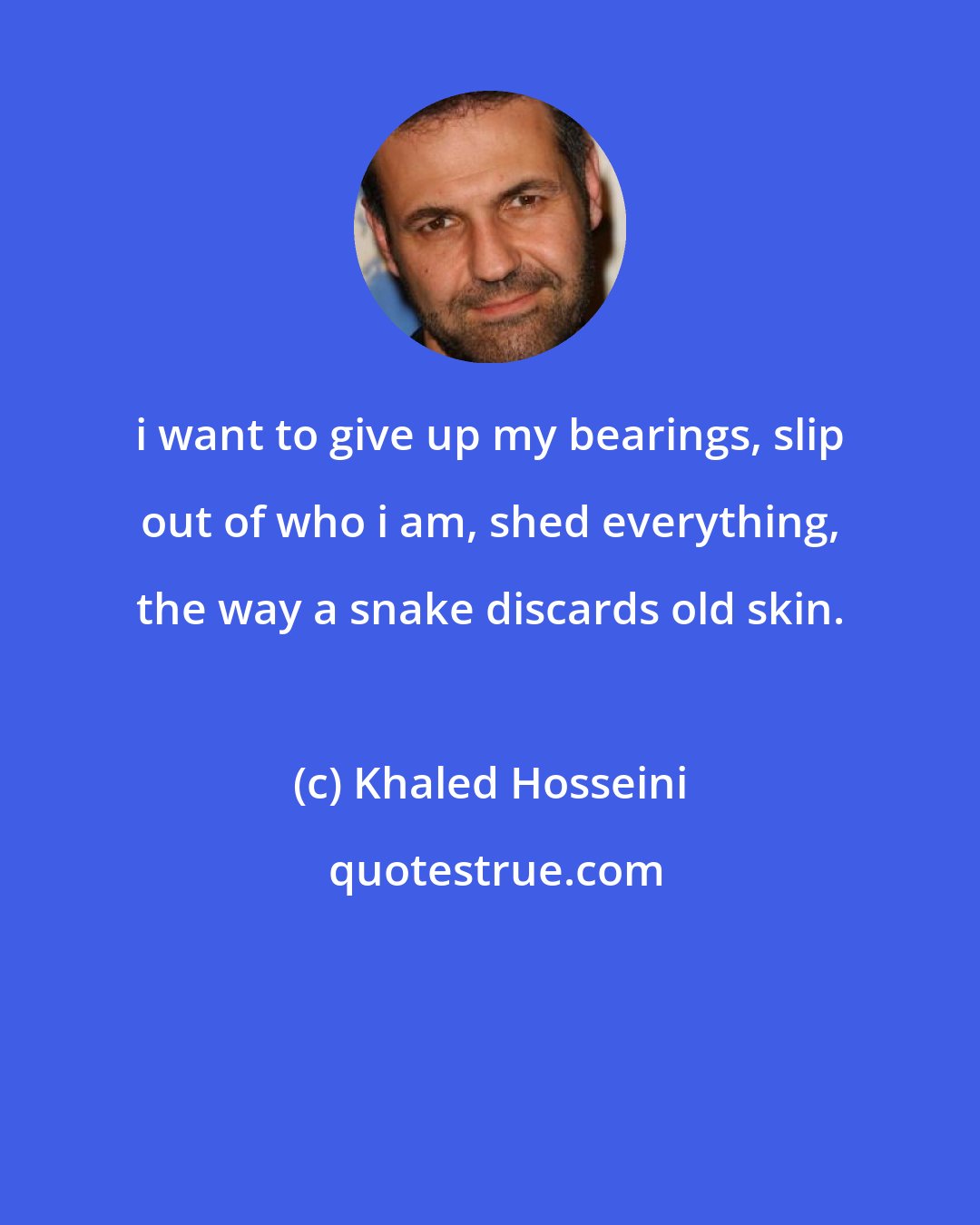 Khaled Hosseini: i want to give up my bearings, slip out of who i am, shed everything, the way a snake discards old skin.