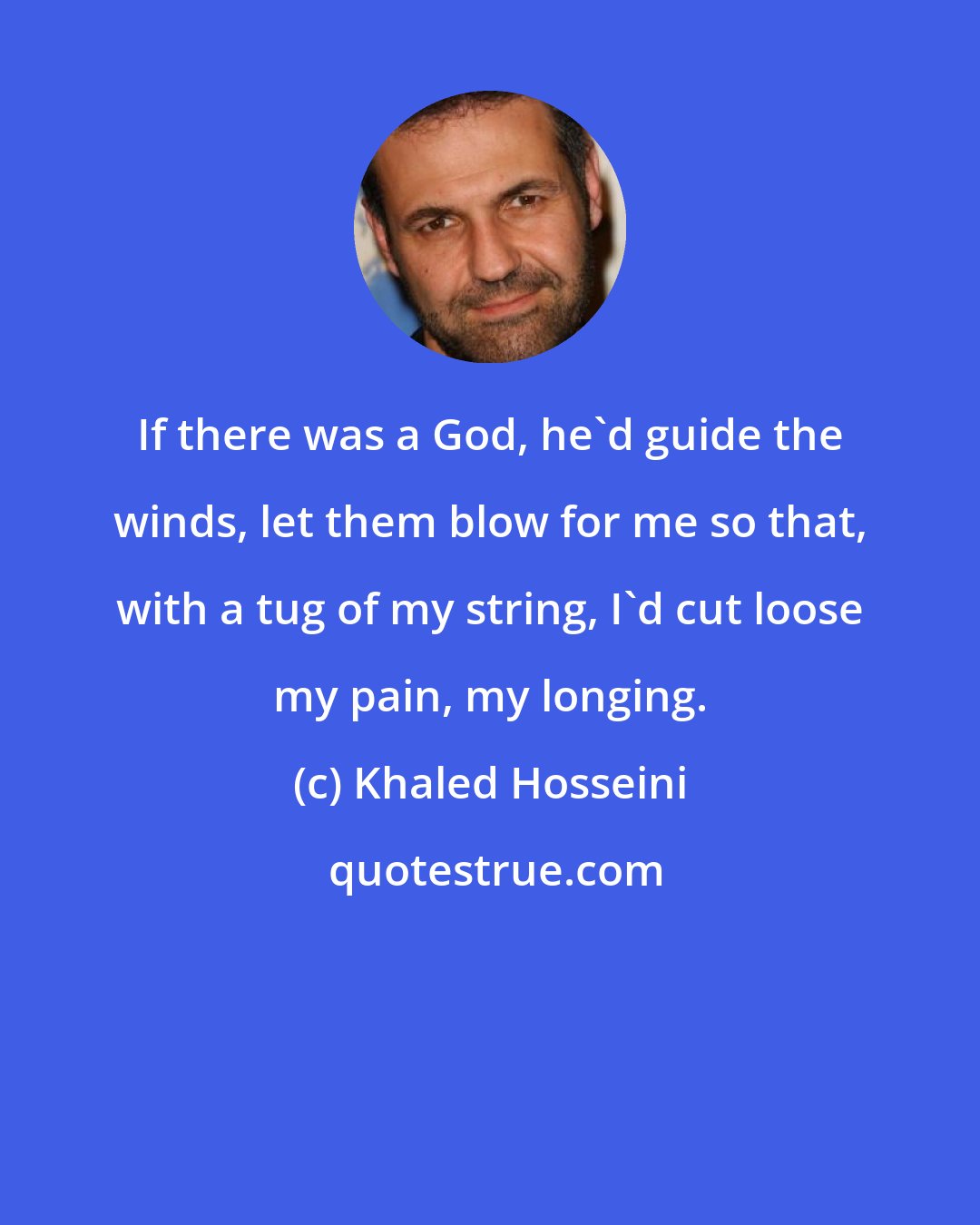 Khaled Hosseini: If there was a God, he'd guide the winds, let them blow for me so that, with a tug of my string, I'd cut loose my pain, my longing.