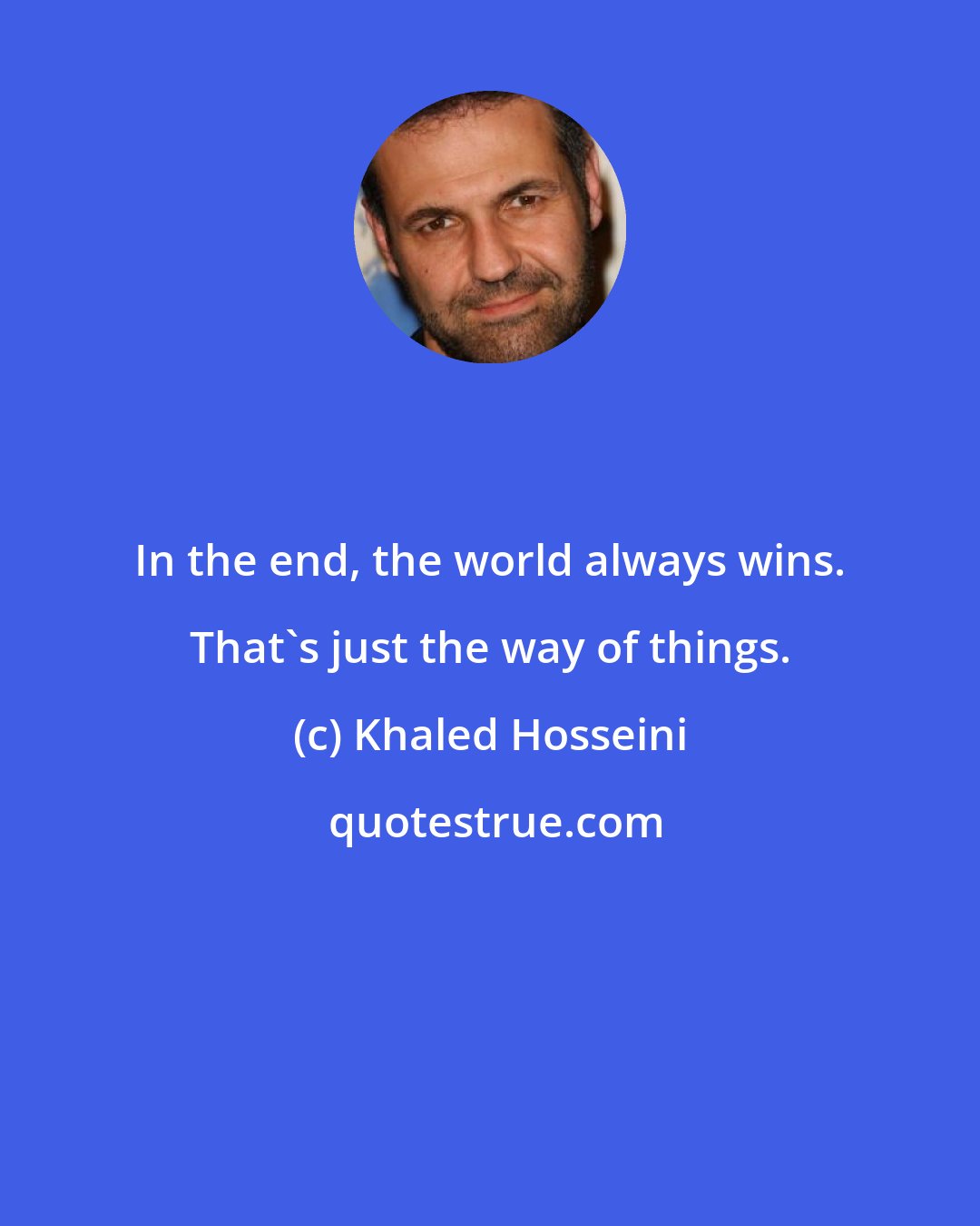 Khaled Hosseini: In the end, the world always wins. That's just the way of things.