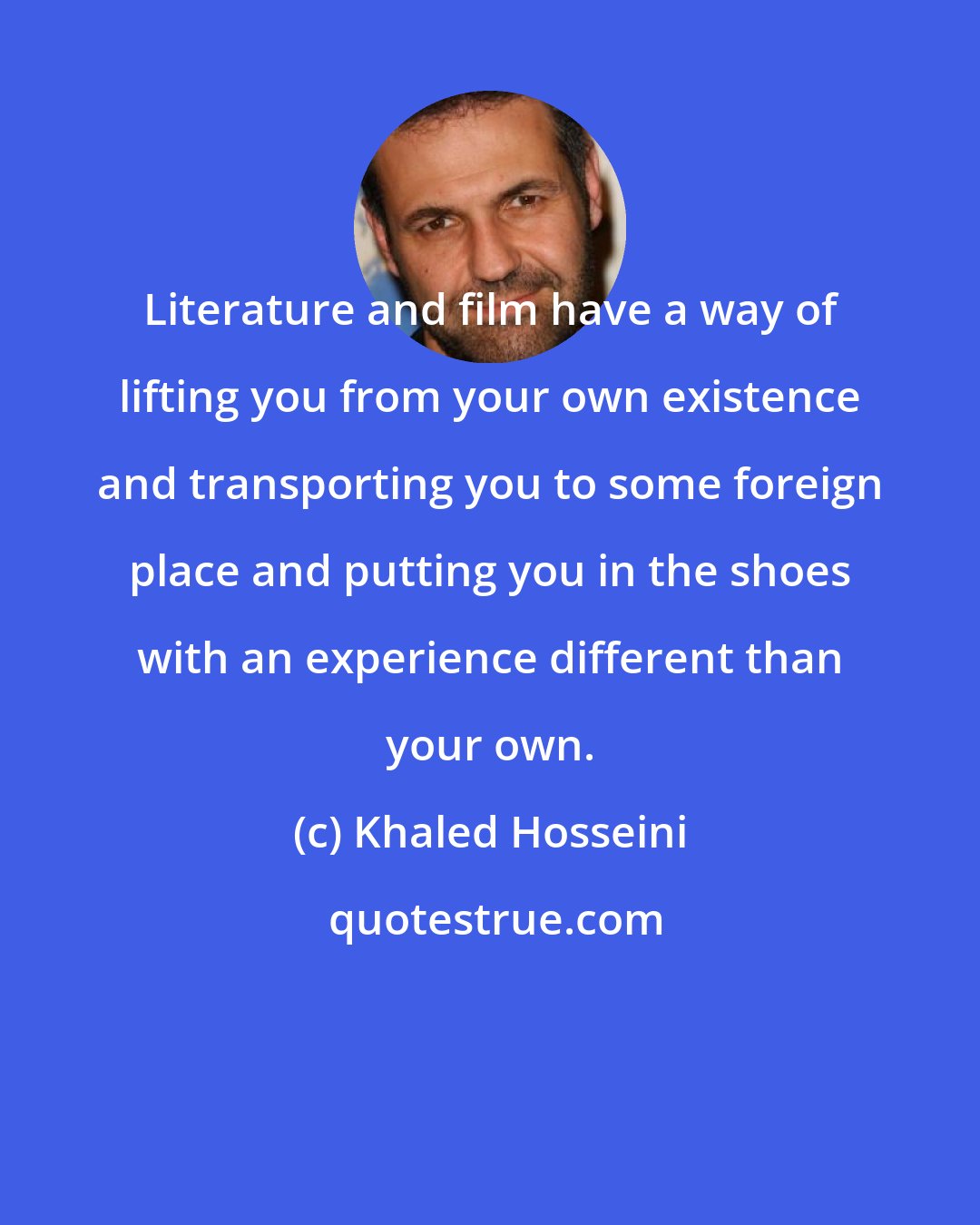 Khaled Hosseini: Literature and film have a way of lifting you from your own existence and transporting you to some foreign place and putting you in the shoes with an experience different than your own.