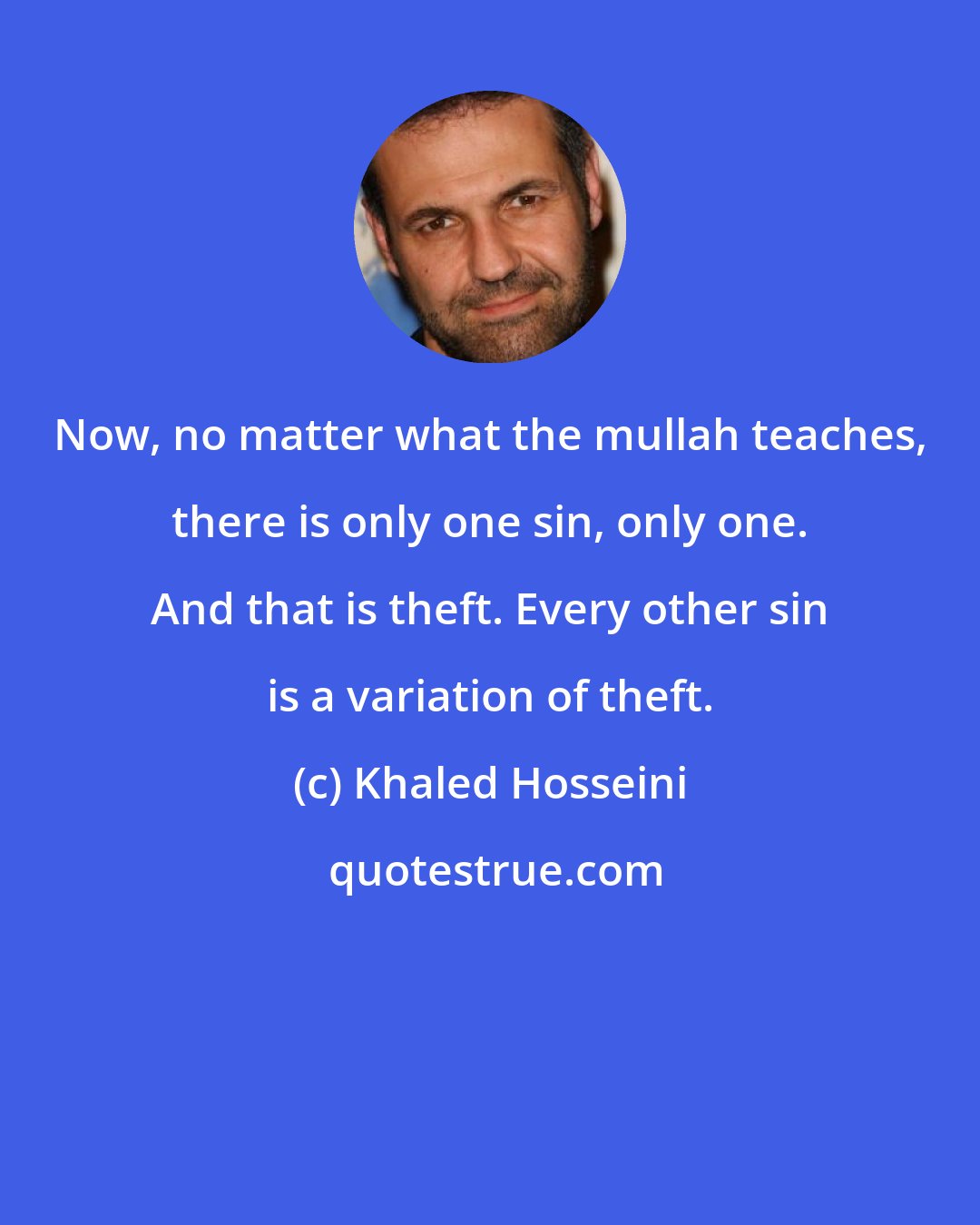 Khaled Hosseini: Now, no matter what the mullah teaches, there is only one sin, only one. And that is theft. Every other sin is a variation of theft.