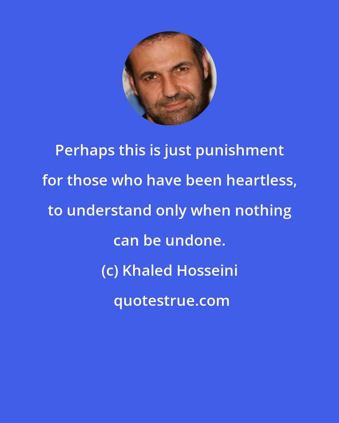 Khaled Hosseini: Perhaps this is just punishment for those who have been heartless, to understand only when nothing can be undone.