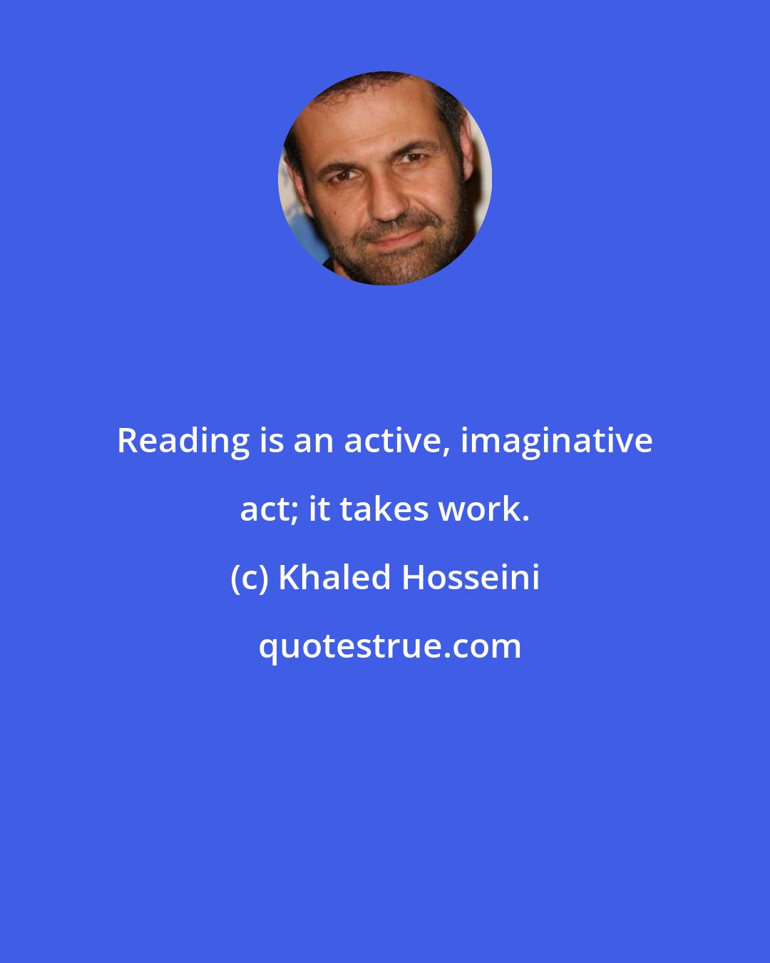 Khaled Hosseini: Reading is an active, imaginative act; it takes work.